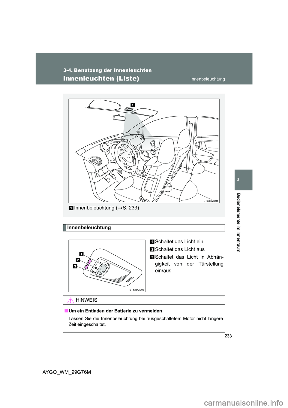 TOYOTA AYGO 2013  Betriebsanleitungen (in German) 233
3
AYGO_WM_99G76M
Bedienelemente im Innenraum
3-4. Benutzung der Innenleuchten
Innenleuchten (Liste)
Innenbeleuchtung 
Schaltet das Licht ein 
Schaltet das Licht aus 
Schaltet das Licht in Abhän- 
