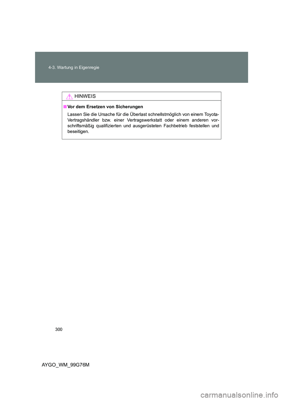 TOYOTA AYGO 2013  Betriebsanleitungen (in German) 300 
4-3. Wartung in Eigenregie
AYGO_WM_99G76M
HINWEIS
■ Vor dem Ersetzen von Sicherungen 
Lassen Sie die Ursache für die Überlast schnellstmöglich von einem Toyota- 
Vertragshändler bzw. einer 