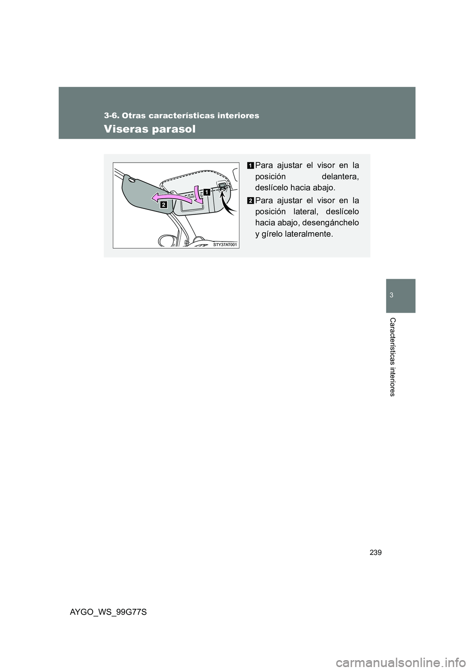 TOYOTA AYGO 2013  Manuale de Empleo (in Spanish) 239
3
AYGO_WS_99G77S
Características interiores
3-6. Otras características interiores
Viseras parasol
Para ajustar el visor en la 
posición delantera,
deslícelo hacia abajo. 
Para ajustar el visor