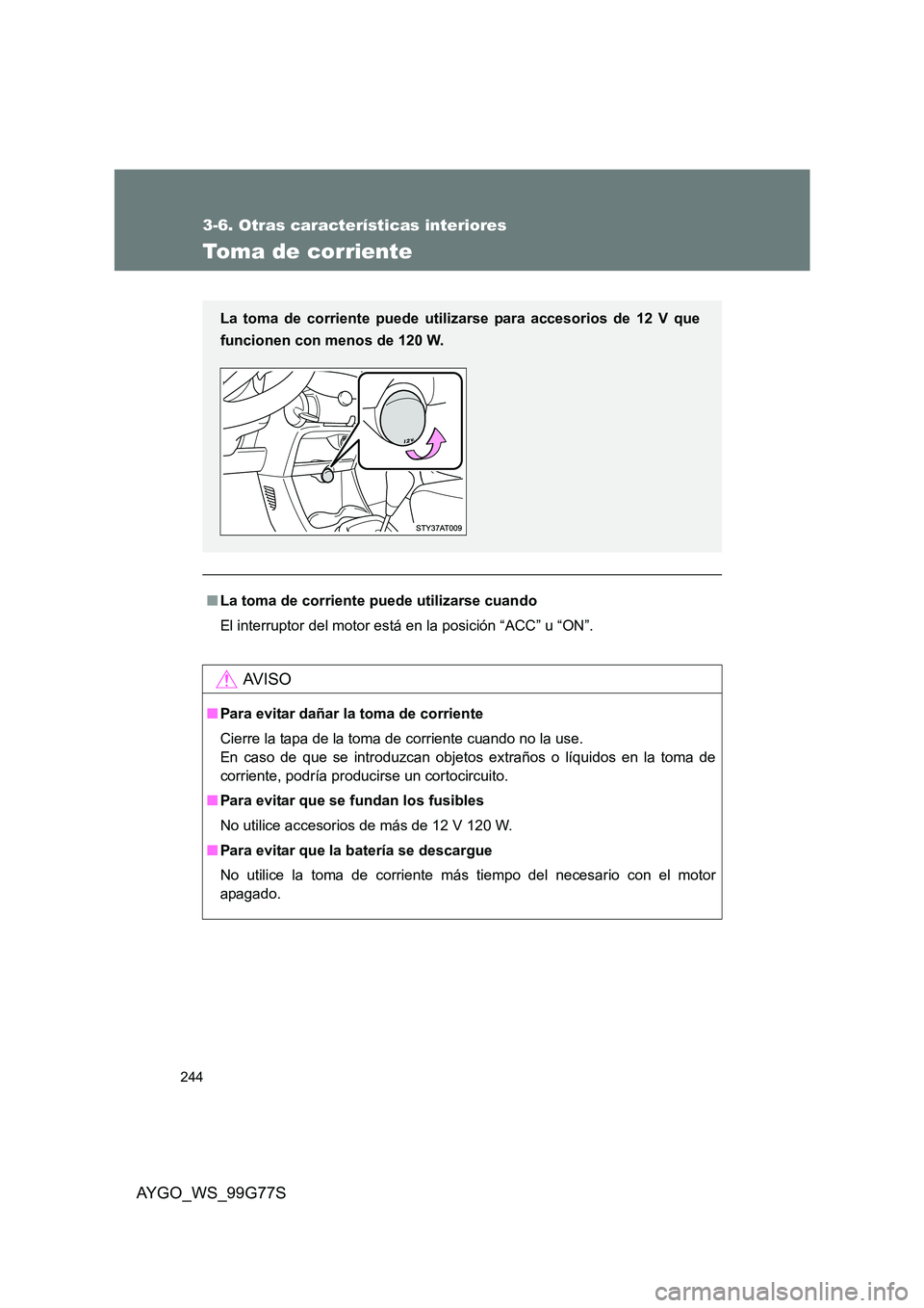 TOYOTA AYGO 2013  Manuale de Empleo (in Spanish) 244
3-6. Otras características interiores
AYGO_WS_99G77S
Toma de corriente
■La toma de corriente puede utilizarse cuando 
El interruptor del motor está en la posición “ACC” u “ON”.
AV I S