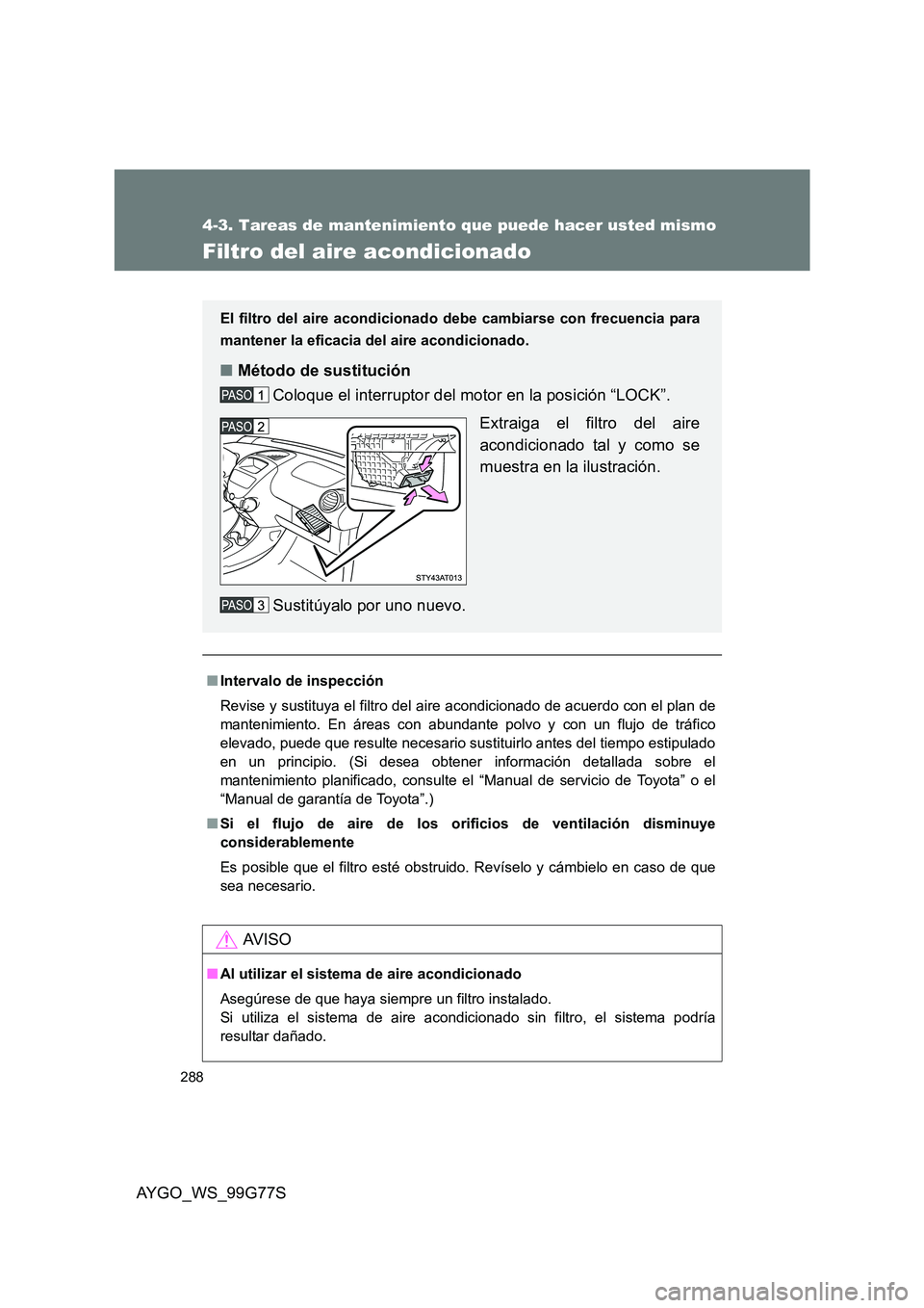 TOYOTA AYGO 2013  Manuale de Empleo (in Spanish) 288
4-3. Tareas de mantenimiento que puede hacer usted mismo
AYGO_WS_99G77S
Filtro del aire acondicionado
■Intervalo de inspección 
Revise y sustituya el filtro del ai re acondicionado de acuerdo c