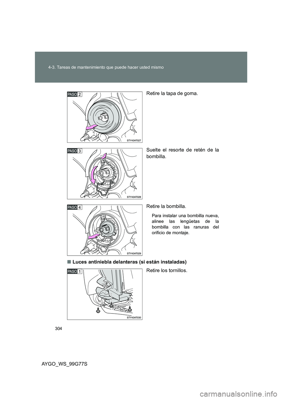 TOYOTA AYGO 2013  Manuale de Empleo (in Spanish) 304 
4-3. Tareas de mantenimiento que puede hacer usted mismo
AYGO_WS_99G77S 
Retire la tapa de goma. 
Suelte el resorte de retén de la 
bombilla. 
Retire la bombilla.
Para instalar una bombilla nuev