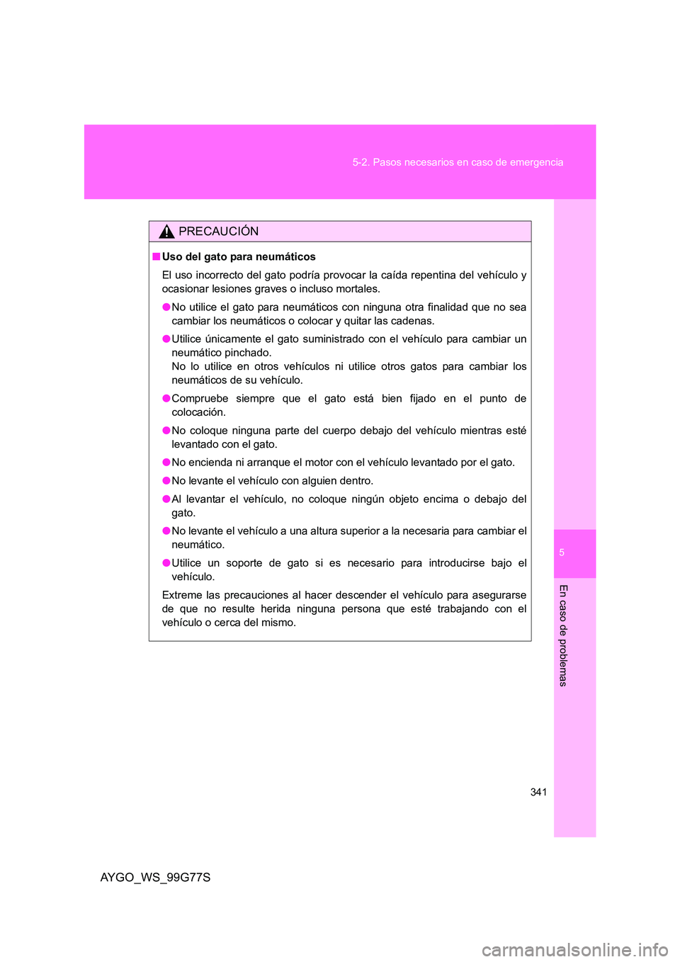TOYOTA AYGO 2013  Manuale de Empleo (in Spanish) 5
341 
5-2. Pasos necesarios en caso de emergencia
En caso de problemas
AYGO_WS_99G77S
PRECAUCIÓN
■ Uso del gato para neumáticos 
El uso incorrecto del gato podría provocar la caída repentina de