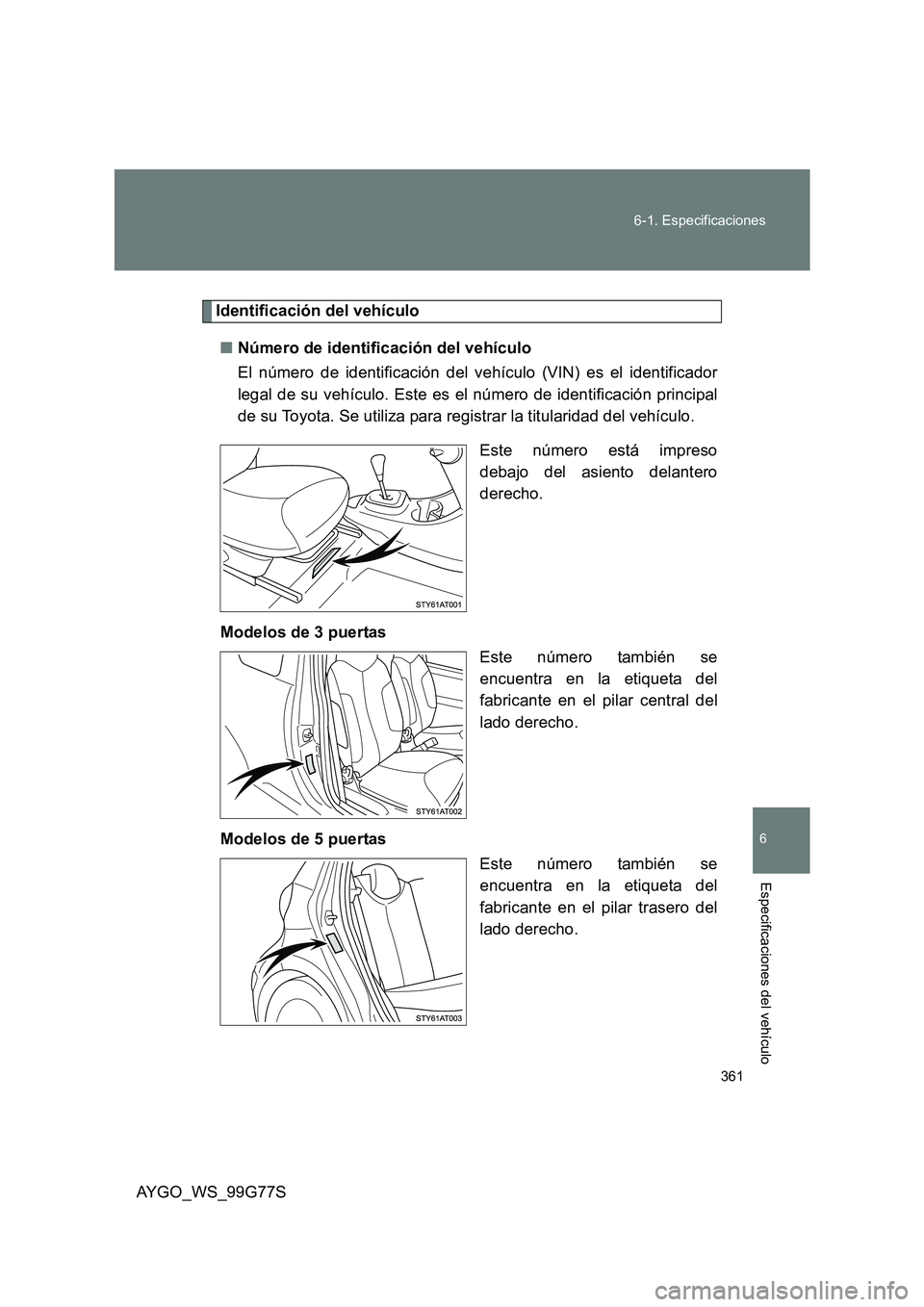 TOYOTA AYGO 2013  Manuale de Empleo (in Spanish) 361 
6-1. Especificaciones
6
AYGO_WS_99G77S
Especificaciones del vehículo
Identificación del vehículo 
■ Número de identificación del vehículo 
El número de identificación del vehículo (VIN