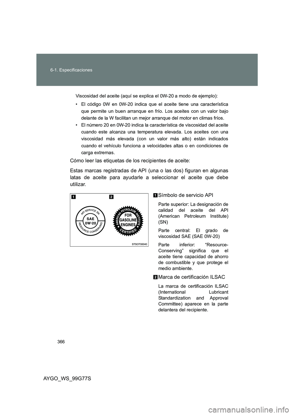 TOYOTA AYGO 2013  Manuale de Empleo (in Spanish) 366 
6-1. Especificaciones
AYGO_WS_99G77S
Viscosidad del aceite (aquí se ex plica el 0W-20 a modo de ejemplo): 
• El código 0W en 0W-20 indica que el aceite tiene una característica 
que permite 