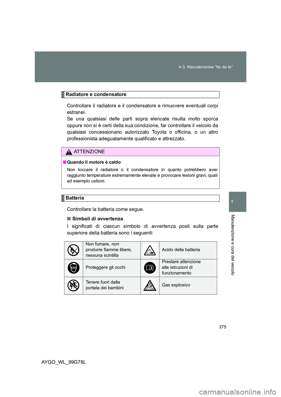 TOYOTA AYGO 2013  Manuale duso (in Italian) 275 
4-3. Manutenzione “fai da te”
4
Manutenzione e cura del veicolo
AYGO_WL_99G78L
Radiatore e condensatore 
Controllare il radiatore e il condensatore e rimuovere eventuali corpi 
estranei.  
Se