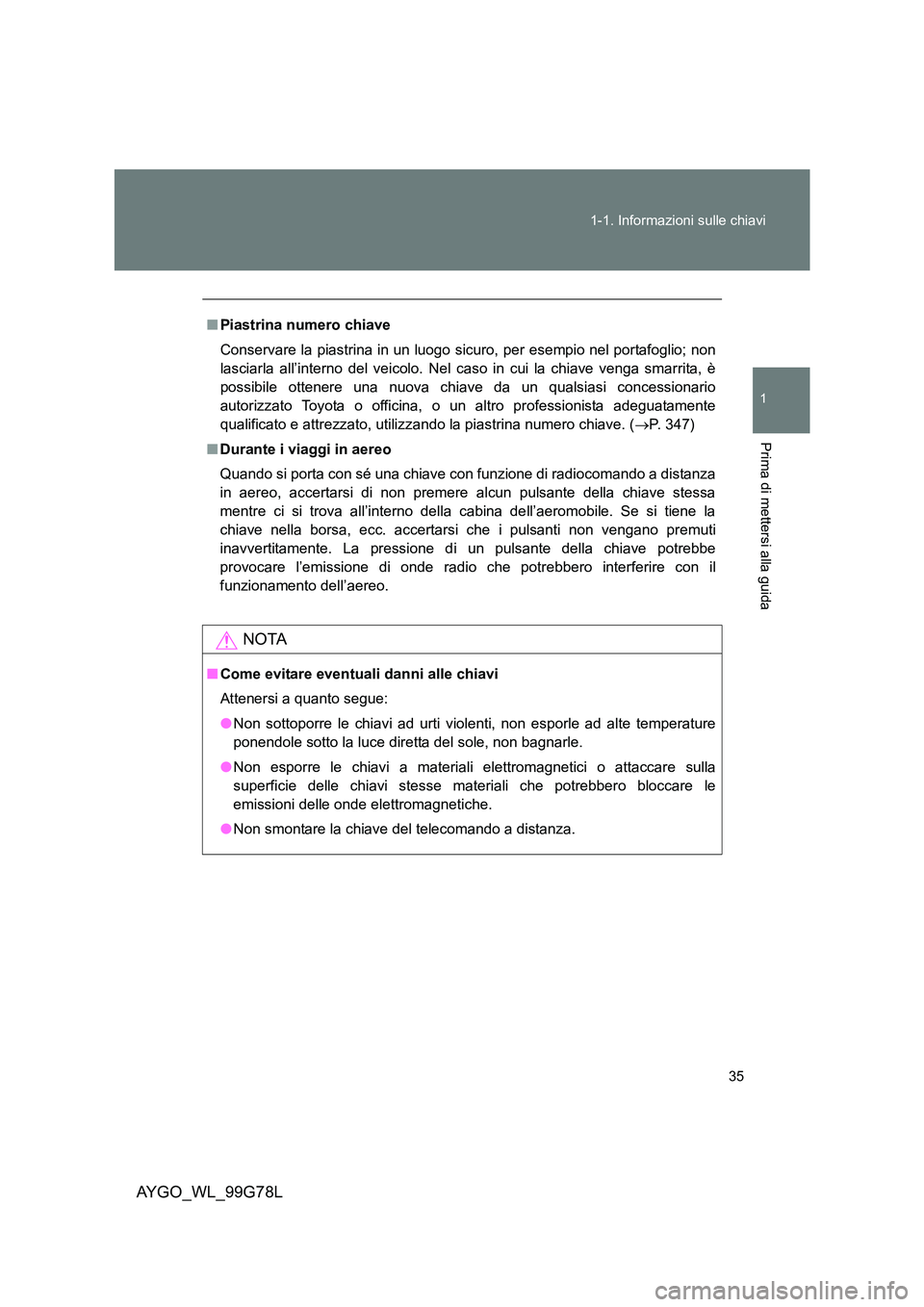 TOYOTA AYGO 2013  Manuale duso (in Italian) 35 
1-1. Informazioni sulle chiavi
1
Prima di mettersi alla guida
AYGO_WL_99G78L
■ Piastrina numero chiave 
Conservare la piastrina in un luogo sicuro, per esempio nel portafoglio; non 
lasciarla al