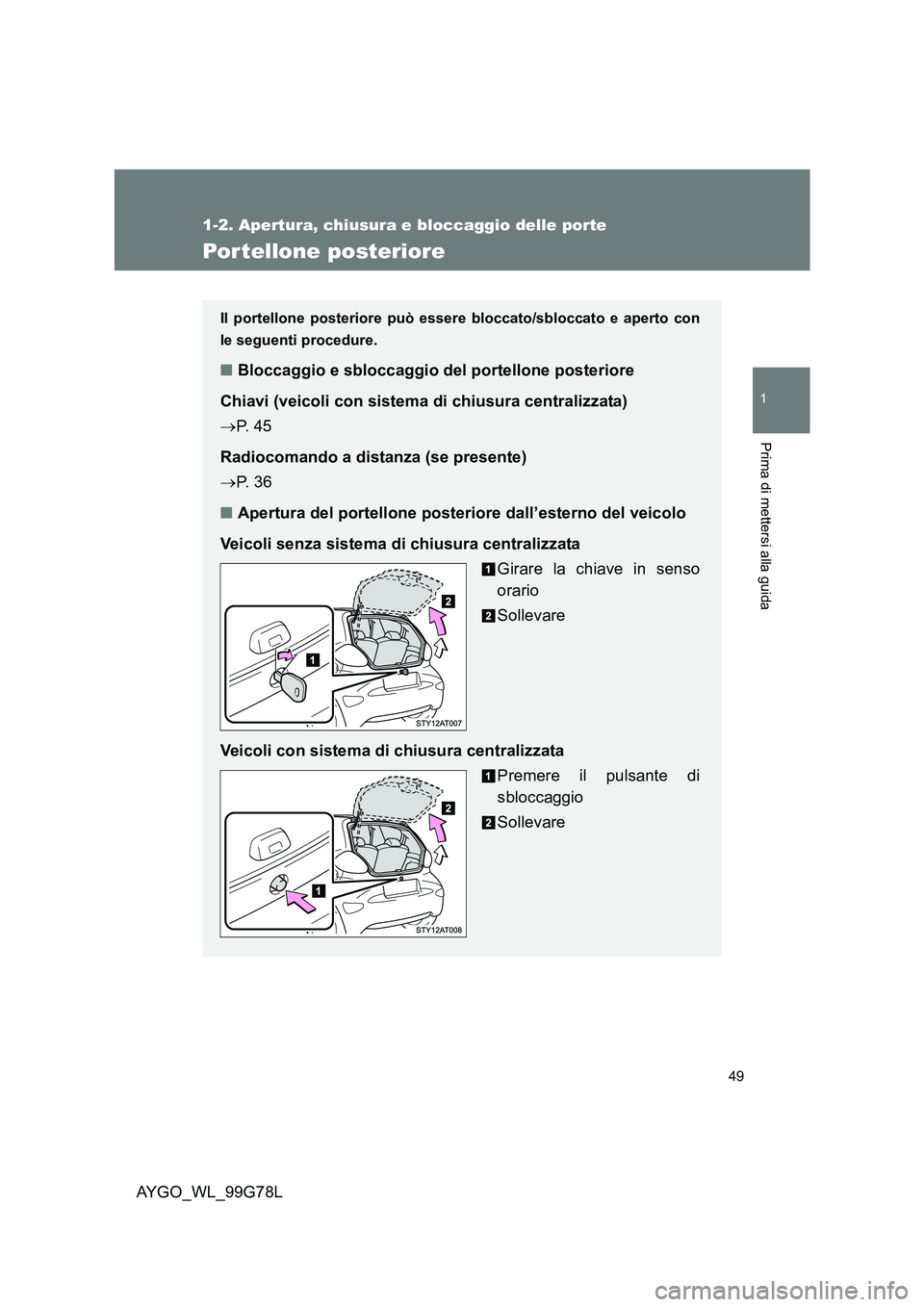 TOYOTA AYGO 2013  Manuale duso (in Italian) 49
1
1-2. Apertura, chiusura e bloccaggio delle porte
Prima di mettersi alla guida
AYGO_WL_99G78L
Por tellone posteriore
Il portellone posteriore può essere bloccato/sbloccato e aperto con 
le seguen