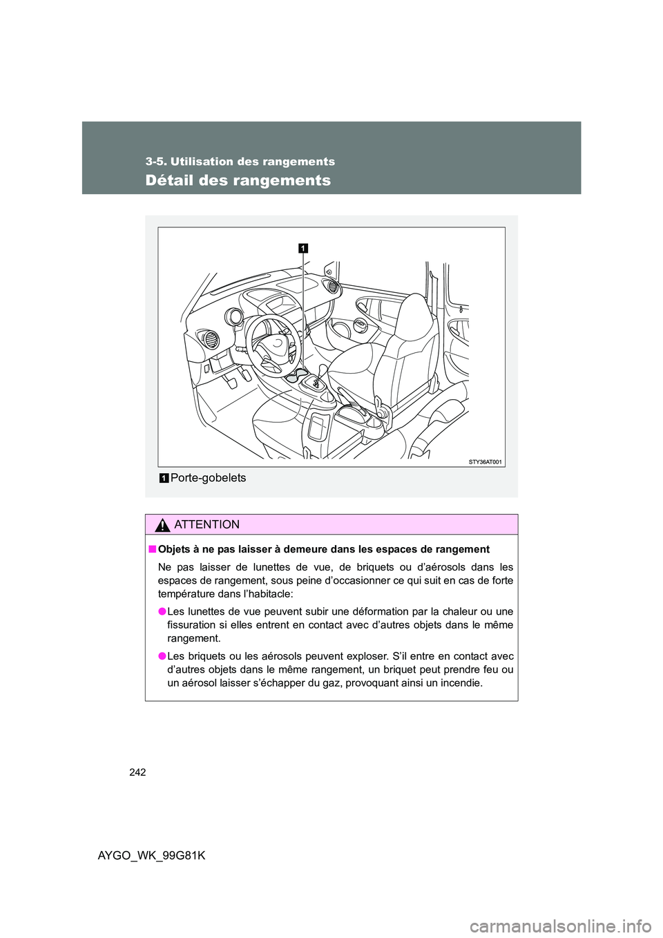 TOYOTA AYGO 2014  Notices Demploi (in French) 242
AYGO_WK_99G81K
3-5. Utilisation des rangements
Détail des rangements
AT T E N T I O N
■Objets à ne pas laisser à demeure dans les espaces de rangement 
Ne pas laisser de lunettes de vue, de b