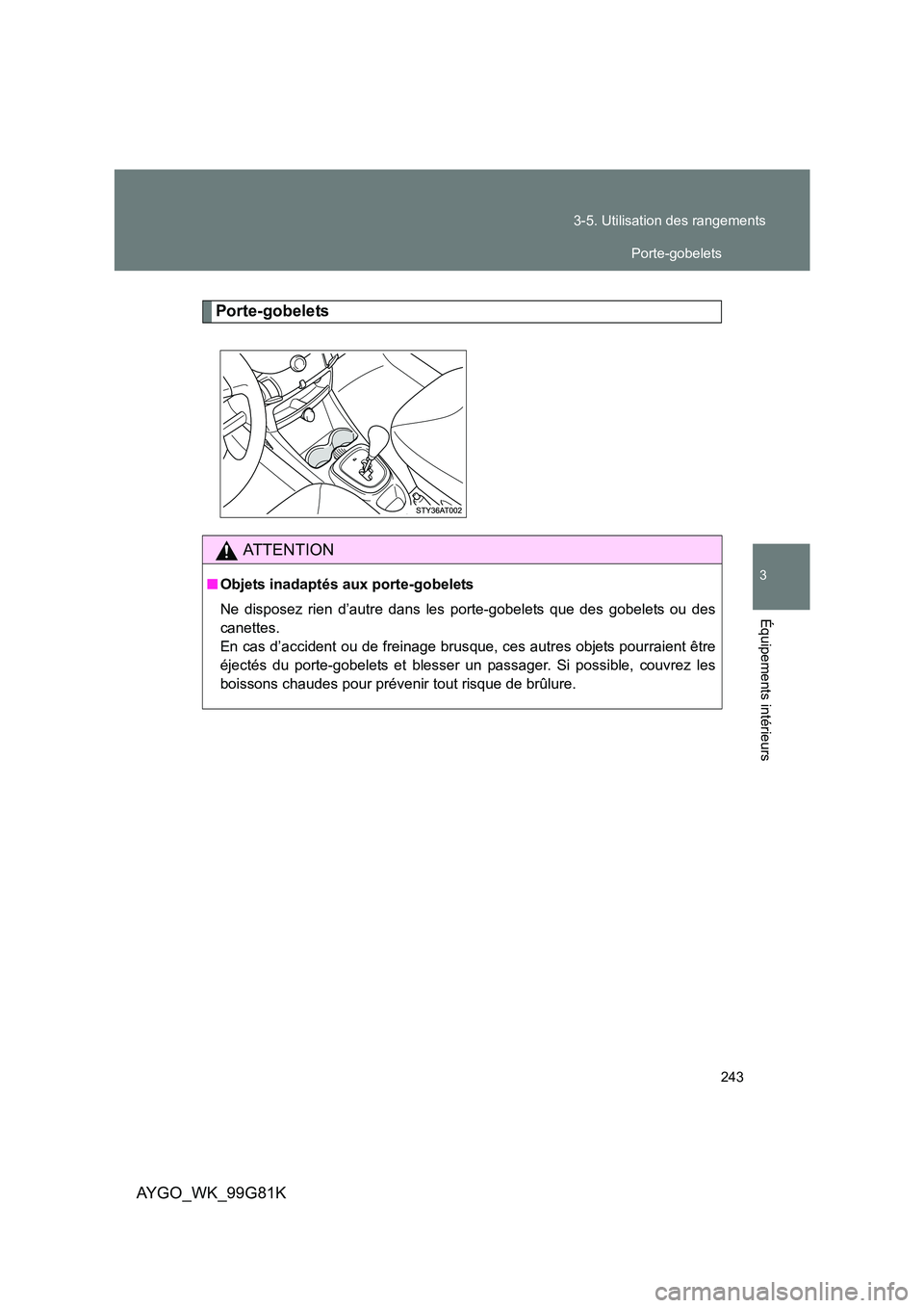 TOYOTA AYGO 2014  Notices Demploi (in French) 243 
3-5. Utilisation des rangements
3
Équipements intérieurs
AYGO_WK_99G81K
Porte-gobelets
AT T E N T I O N
■ Objets inadaptés aux porte-gobelets 
Ne disposez rien d’autre dans les porte-gobel