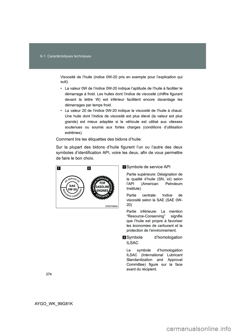 TOYOTA AYGO 2014 Notices Demploi (in French) 374
6-1. Caractéristiques techniques
AYGO_WK_99G81K
Viscosité de l’huile (indice 0W-20 pris en exemple pour l’explication qui
suit):
• La valeur 0W de l’indice 0W-20 i ndique l’aptitude TOYOTA AYGO 2014 Notices Demploi (in French) 374
6-1. Caractéristiques techniques
AYGO_WK_99G81K
Viscosité de l’huile (indice 0W-20 pris en exemple pour l’explication qui
suit):
• La valeur 0W de l’indice 0W-20 i ndique l’aptitude