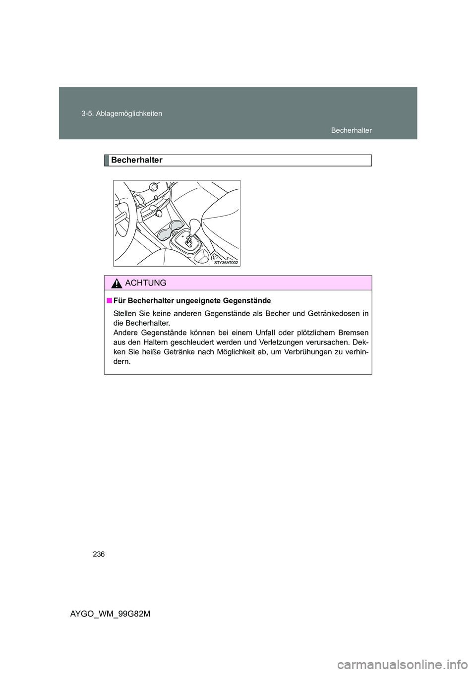 TOYOTA AYGO 2014  Betriebsanleitungen (in German) 236 
3-5. Ablagemöglichkeiten
AYGO_WM_99G82M
Becherhalter
ACHTUNG
■ Für Becherhalter ungeeignete Gegenstände 
Stellen Sie keine anderen Gegenstände als Becher und Getränkedosen in 
die Becherha