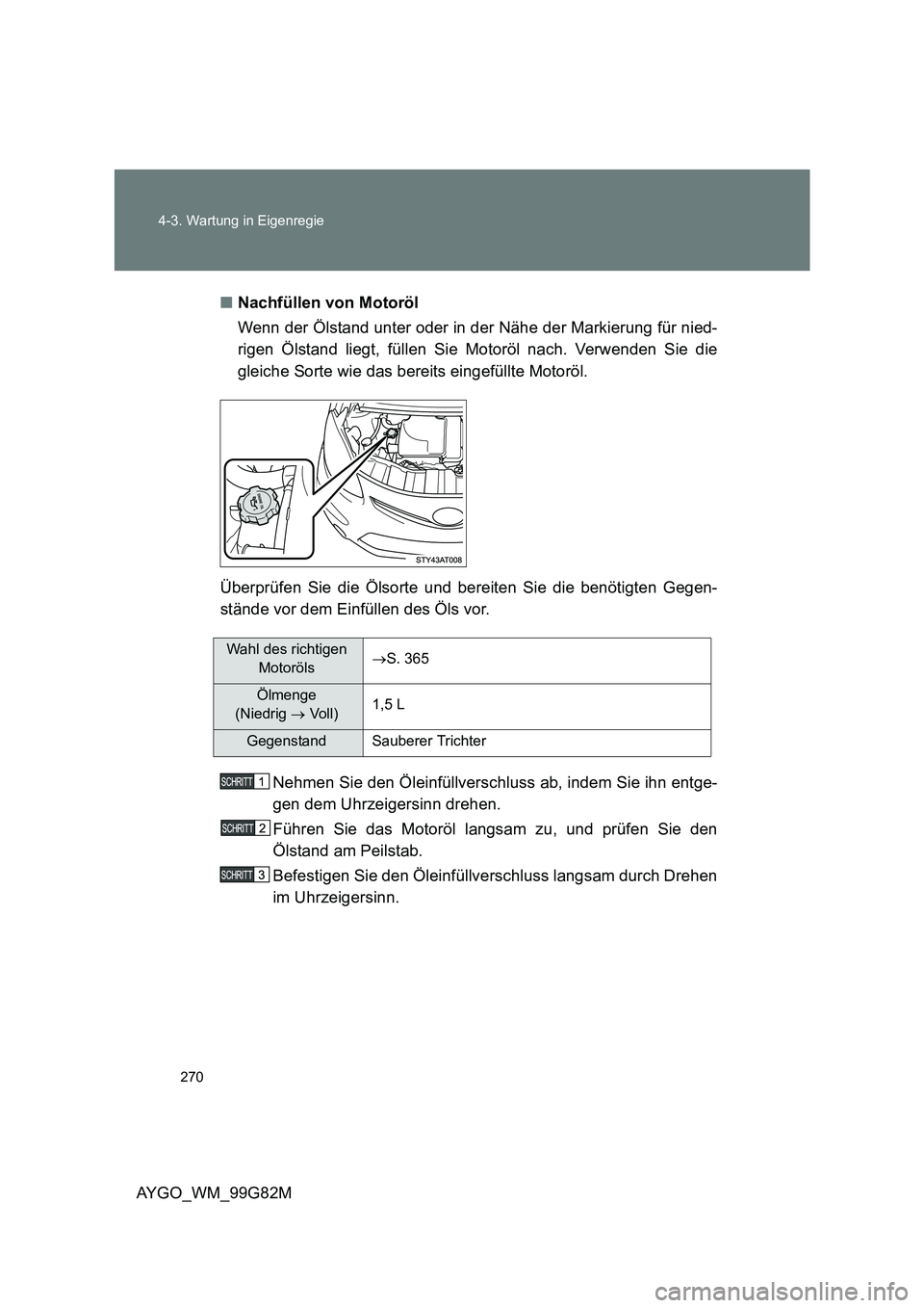 TOYOTA AYGO 2014 Betriebsanleitungen (in German) 270
4-3. Wartung in Eigenregie
AYGO_WM_99G82M
■ Nachfüllen von Motoröl
Wenn der Ölstand unter oder in der Nähe der Markierung für nied-
rigen Ölstand liegt, füllen Sie Motoröl nach. Verw TOYOTA AYGO 2014 Betriebsanleitungen (in German) 270
4-3. Wartung in Eigenregie
AYGO_WM_99G82M
■ Nachfüllen von Motoröl
Wenn der Ölstand unter oder in der Nähe der Markierung für nied-
rigen Ölstand liegt, füllen Sie Motoröl nach. Verw