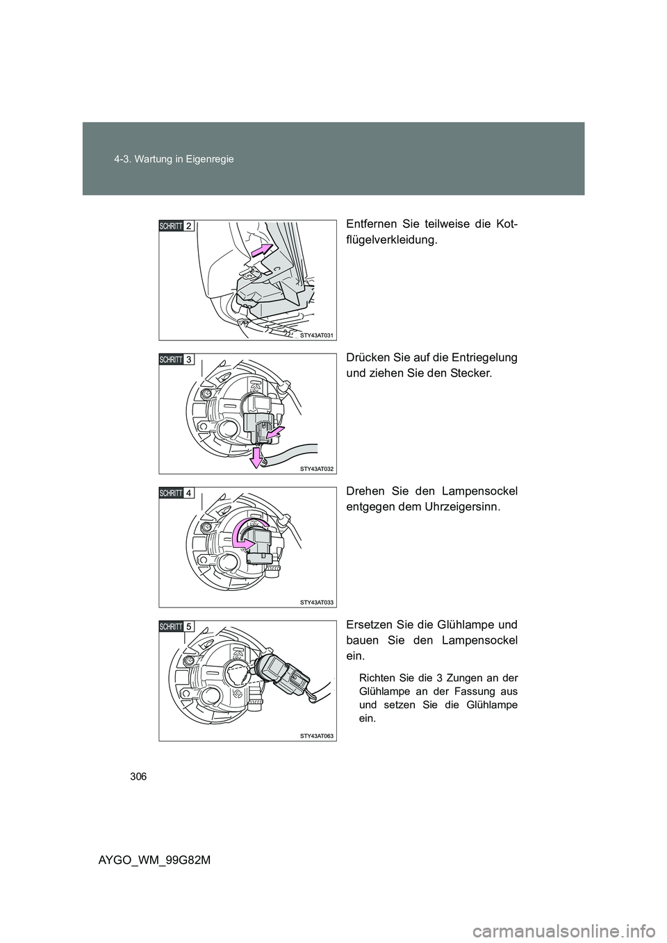 TOYOTA AYGO 2014  Betriebsanleitungen (in German) 306 
4-3. Wartung in Eigenregie
AYGO_WM_99G82M 
Entfernen Sie teilweise die Kot- 
flügelverkleidung. 
Drücken Sie auf die Entriegelung 
und ziehen Sie den Stecker. 
Drehen Sie den Lampensockel 
entg
