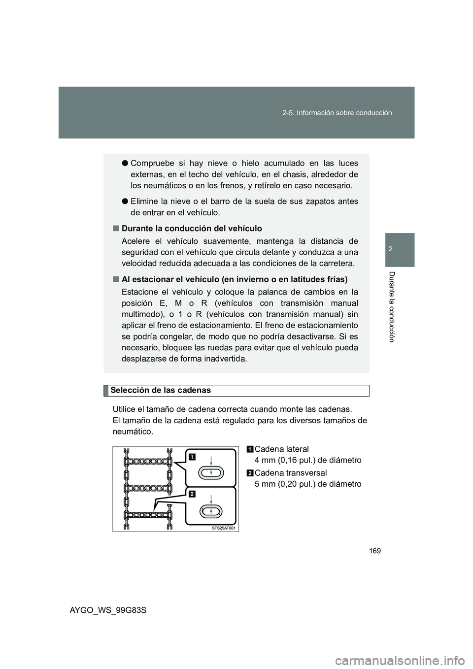 TOYOTA AYGO 2014  Manuale de Empleo (in Spanish) 169 
2-5. Información sobre conducción
2
Durante la conducción
AYGO_WS_99G83S
Selección de las cadenas 
Utilice el tamaño de cadena correcta cuando monte las cadenas.  
El tamaño de la cadena es