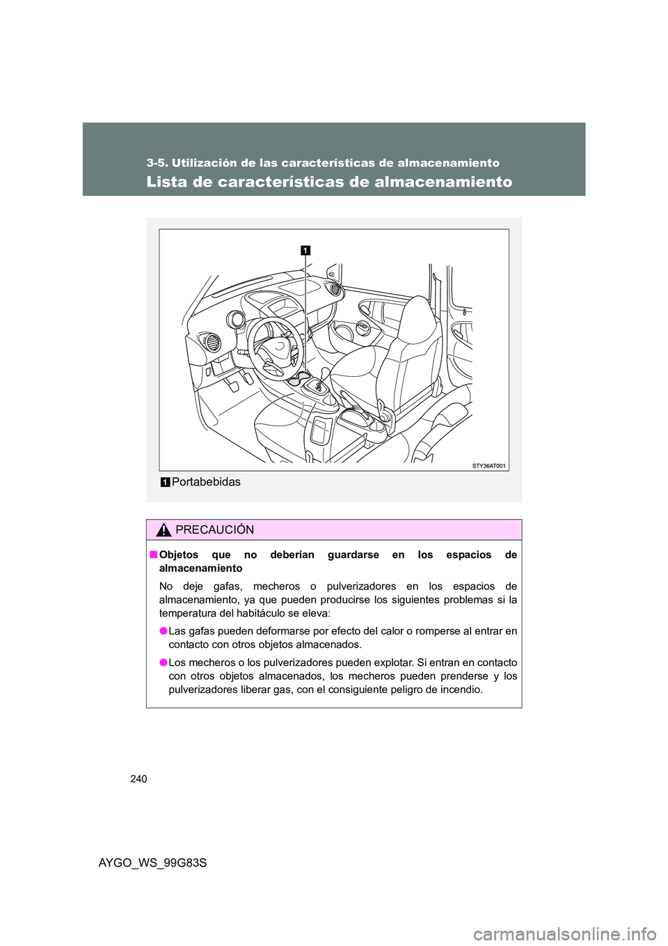 TOYOTA AYGO 2014 Manuale de Empleo (in Spanish) 240
AYGO_WS_99G83S
3-5. Utilización de las características de almacenamiento
Lista de características de almacenamiento
PRECAUCIÓN
■Objetos que no deberían guardarse en los espacios de
almacen TOYOTA AYGO 2014 Manuale de Empleo (in Spanish) 240
AYGO_WS_99G83S
3-5. Utilización de las características de almacenamiento
Lista de características de almacenamiento
PRECAUCIÓN
■Objetos que no deberían guardarse en los espacios de
almacen