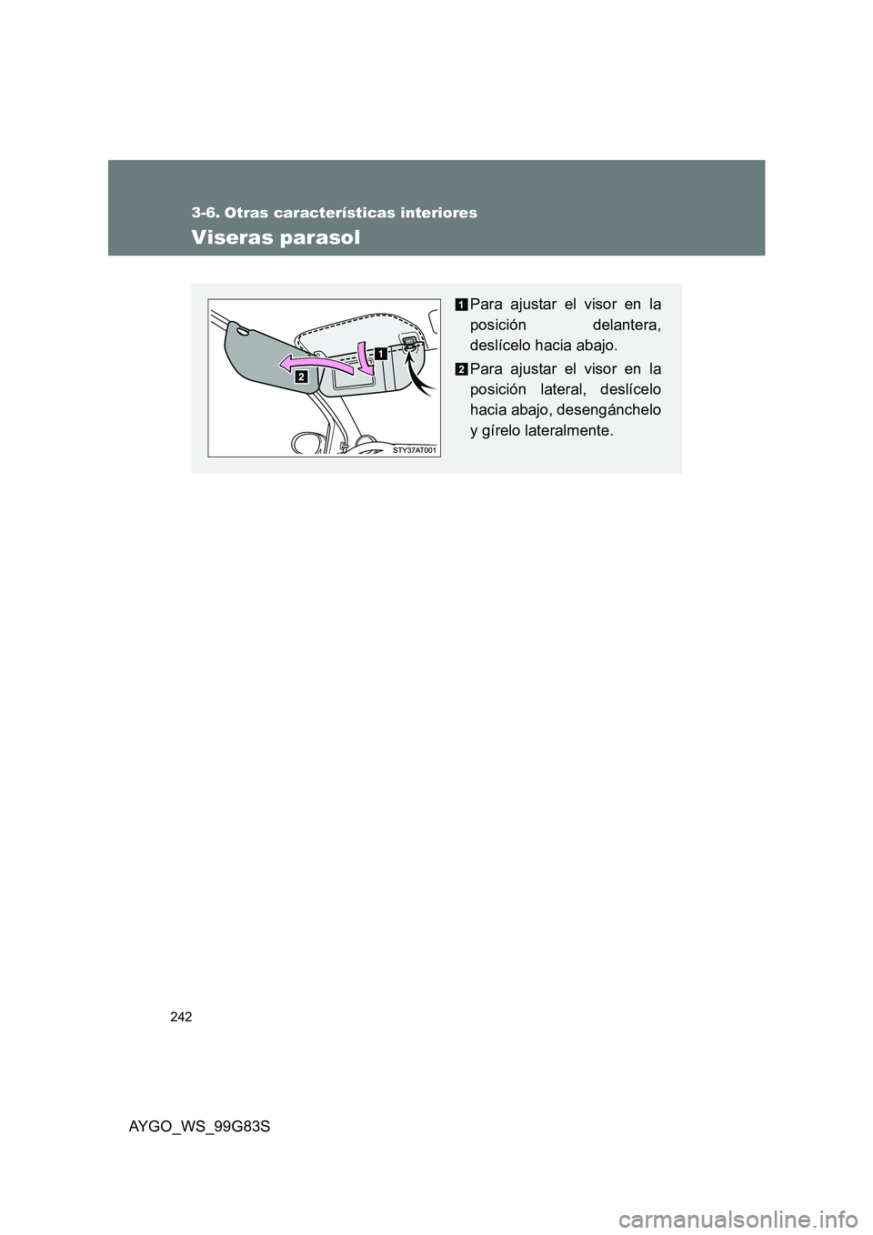 TOYOTA AYGO 2014  Manuale de Empleo (in Spanish) 242
AYGO_WS_99G83S
3-6. Otras características interiores
Viseras parasol
Para ajustar el visor en la 
posición delantera,
deslícelo hacia abajo. 
Para ajustar el visor en la 
posición lateral, des