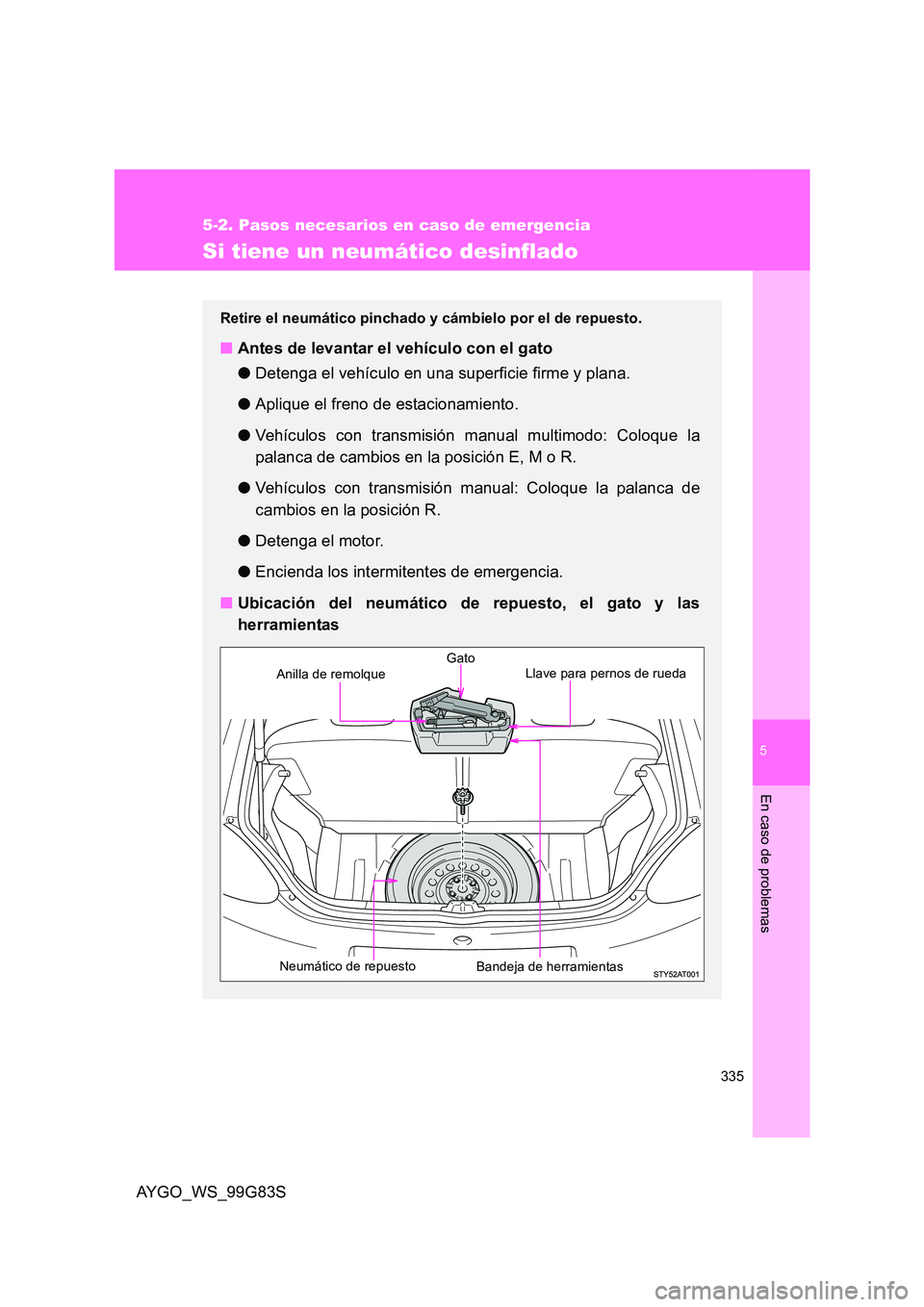 TOYOTA AYGO 2014  Manuale de Empleo (in Spanish) 5
335
5-2. Pasos necesarios en caso de emergencia
En caso de problemas
AYGO_WS_99G83S
Si tiene un neumático desinflado
Retire el neumático pinchado y cámbielo por el de repuesto.
■Antes de levant