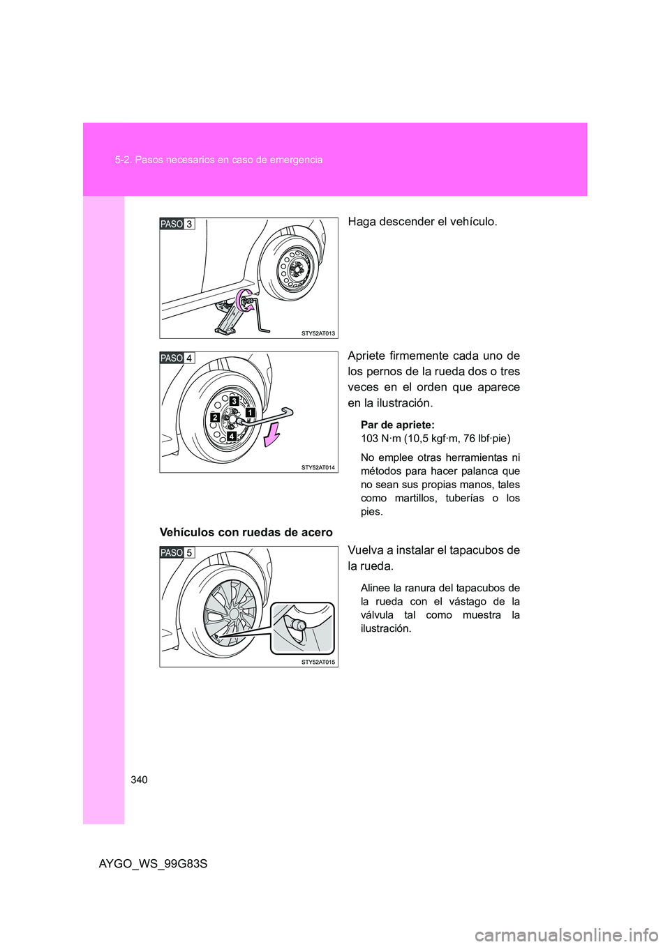 TOYOTA AYGO 2014  Manuale de Empleo (in Spanish) 340 
5-2. Pasos necesarios en caso de emergencia
AYGO_WS_99G83S 
Haga descender el vehículo. 
Apriete firmemente cada uno de 
los pernos de la rueda dos o tres 
veces en el orden que aparece
en la il