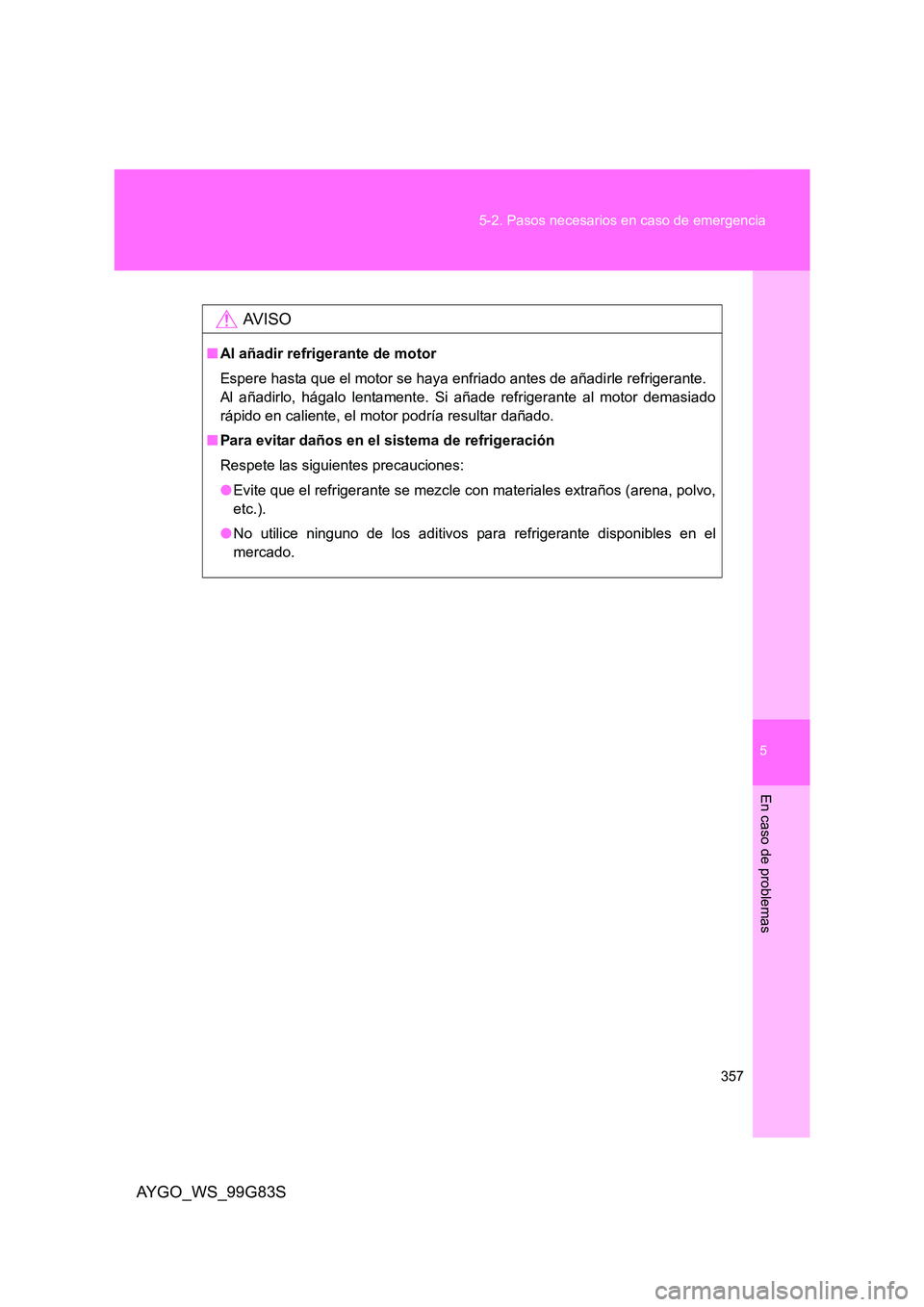 TOYOTA AYGO 2014 Manuale de Empleo (in Spanish) 5
357
5-2. Pasos necesarios en caso de emergencia
En caso de problemas
AYGO_WS_99G83S
AV I S O
■ Al añadir refrigerante de motor
Espere hasta que el motor se haya enfriado antes de añadirle ref TOYOTA AYGO 2014 Manuale de Empleo (in Spanish) 5
357
5-2. Pasos necesarios en caso de emergencia
En caso de problemas
AYGO_WS_99G83S
AV I S O
■ Al añadir refrigerante de motor
Espere hasta que el motor se haya enfriado antes de añadirle ref