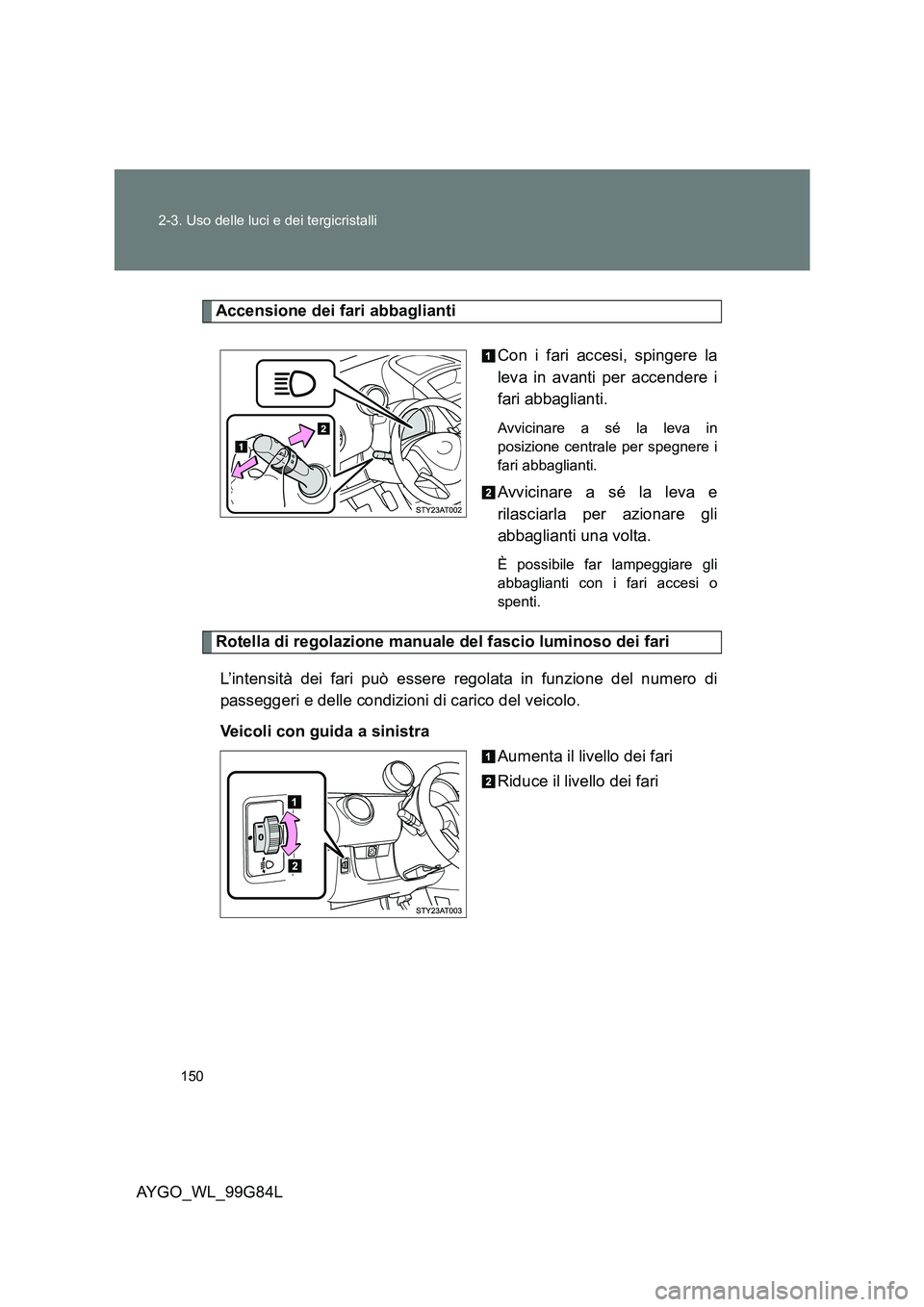 TOYOTA AYGO 2014 Manuale duso (in Italian) 150
2-3. Uso delle luci e dei tergicristalli
AYGO_WL_99G84L
Accensione dei fari abbaglianti
Con i fari accesi, spingere la
leva in avanti per accendere i
fari abbaglianti.
Avvicinare a sé la leva TOYOTA AYGO 2014 Manuale duso (in Italian) 150
2-3. Uso delle luci e dei tergicristalli
AYGO_WL_99G84L
Accensione dei fari abbaglianti
Con i fari accesi, spingere la
leva in avanti per accendere i
fari abbaglianti.
Avvicinare a sé la leva