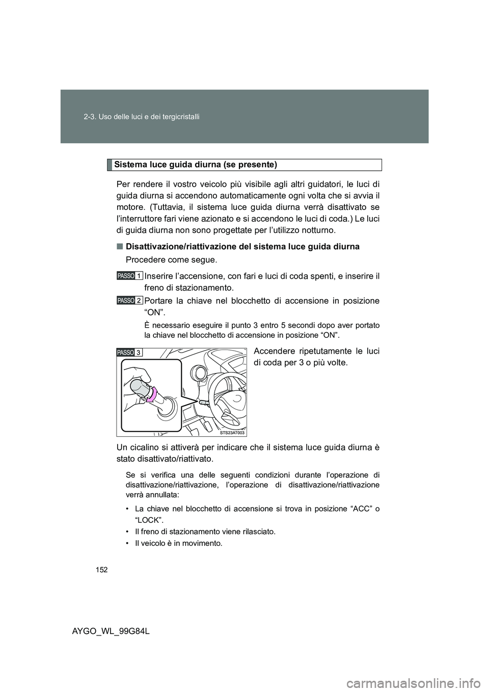 TOYOTA AYGO 2014 Manuale duso (in Italian) 152
2-3. Uso delle luci e dei tergicristalli
AYGO_WL_99G84L
Sistema luce guida diurna (se presente)
Per rendere il vostro veicolo più visibile agli altri guidatori, le luci di
guida diurna si acce TOYOTA AYGO 2014 Manuale duso (in Italian) 152
2-3. Uso delle luci e dei tergicristalli
AYGO_WL_99G84L
Sistema luce guida diurna (se presente)
Per rendere il vostro veicolo più visibile agli altri guidatori, le luci di
guida diurna si acce