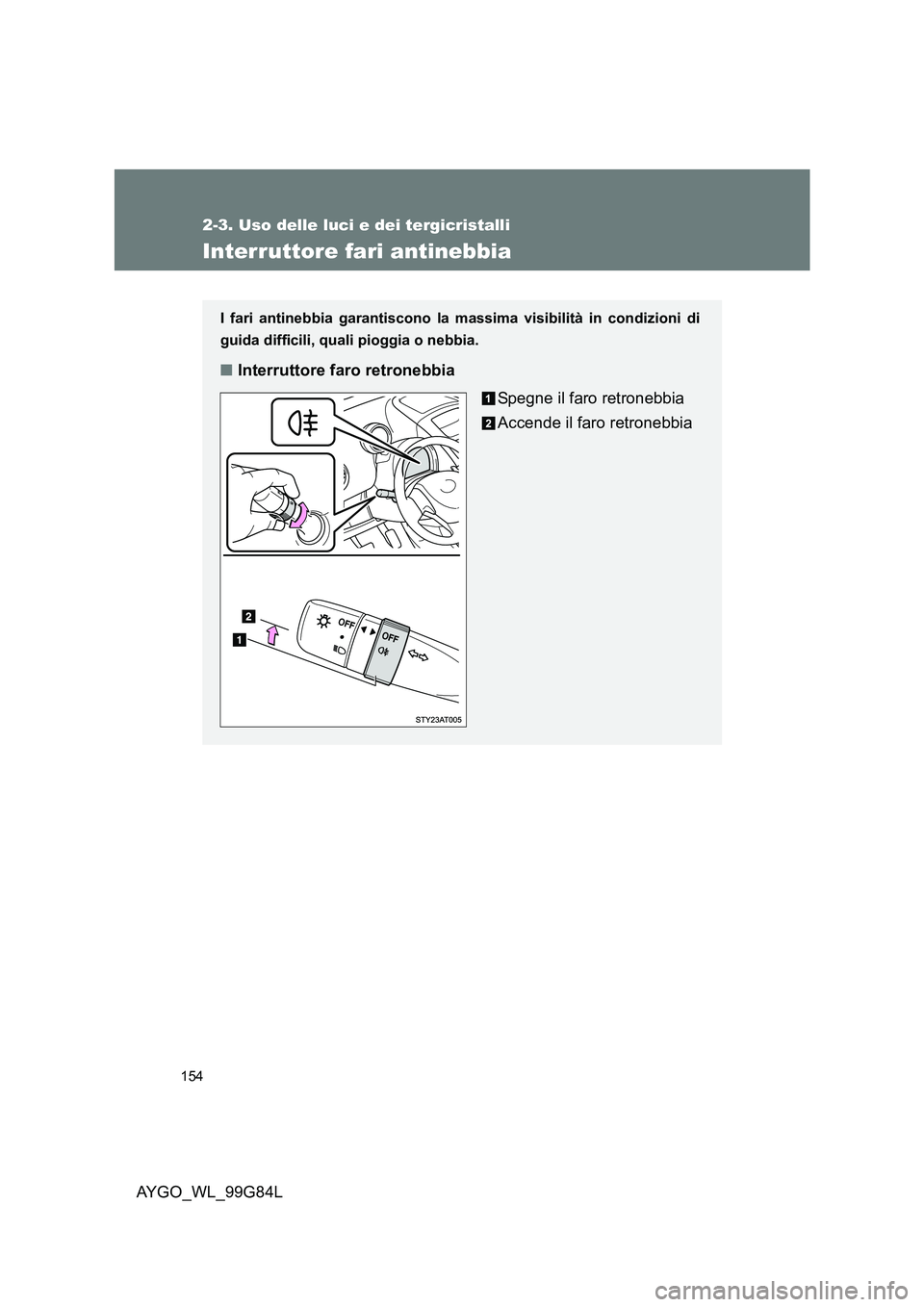 TOYOTA AYGO 2014 Manuale duso (in Italian) 154
2-3. Uso delle luci e dei tergicristalli
AYGO_WL_99G84L
Interruttore fari antinebbia
I fari antinebbia garantiscono la massima visibilità in condizioni di
guida difficili, quali pioggia o nebbia TOYOTA AYGO 2014 Manuale duso (in Italian) 154
2-3. Uso delle luci e dei tergicristalli
AYGO_WL_99G84L
Interruttore fari antinebbia
I fari antinebbia garantiscono la massima visibilità in condizioni di
guida difficili, quali pioggia o nebbia