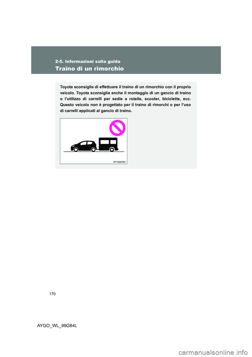 TOYOTA AYGO 2014 Manuale duso (in Italian) 170
2-5. Informazioni sulla guida
AYGO_WL_99G84L
Traino di un rimorchio
Toyota sconsiglia di effettuare il traino di un rimorchio con il proprio
veicolo. Toyota sconsiglia anche il montaggio di un ga TOYOTA AYGO 2014 Manuale duso (in Italian) 170
2-5. Informazioni sulla guida
AYGO_WL_99G84L
Traino di un rimorchio
Toyota sconsiglia di effettuare il traino di un rimorchio con il proprio
veicolo. Toyota sconsiglia anche il montaggio di un ga