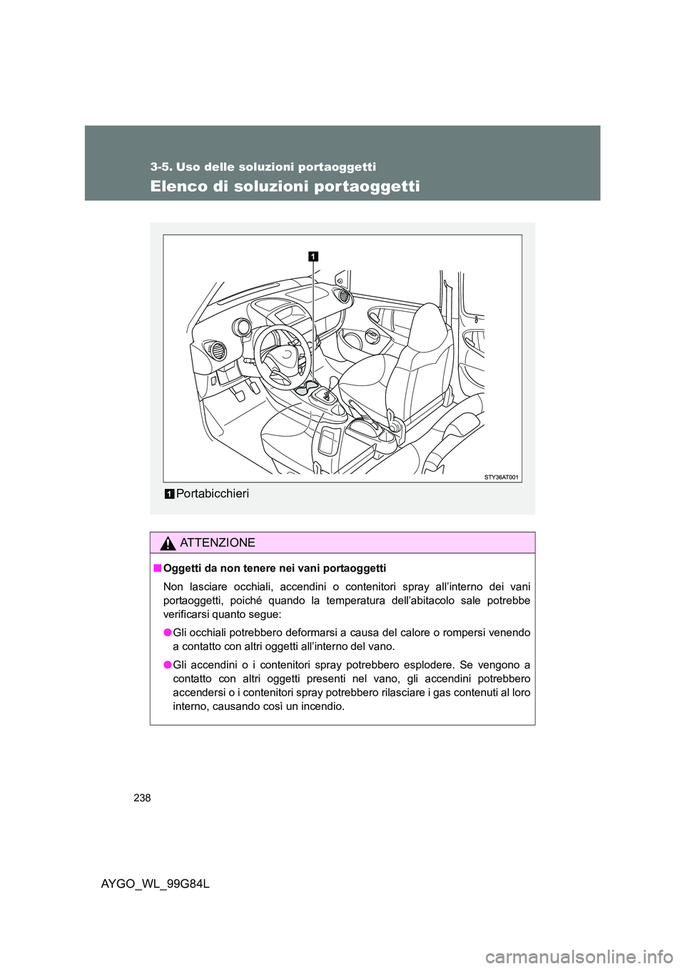 TOYOTA AYGO 2014 Manuale duso (in Italian) 238
AYGO_WL_99G84L
3-5. Uso delle soluzioni portaoggetti
Elenco di soluzioni portaoggetti
ATTENZIONE
■Oggetti da non tenere nei vani portaoggetti
Non lasciare occhiali, accendini o contenitori spra TOYOTA AYGO 2014 Manuale duso (in Italian) 238
AYGO_WL_99G84L
3-5. Uso delle soluzioni portaoggetti
Elenco di soluzioni portaoggetti
ATTENZIONE
■Oggetti da non tenere nei vani portaoggetti
Non lasciare occhiali, accendini o contenitori spra