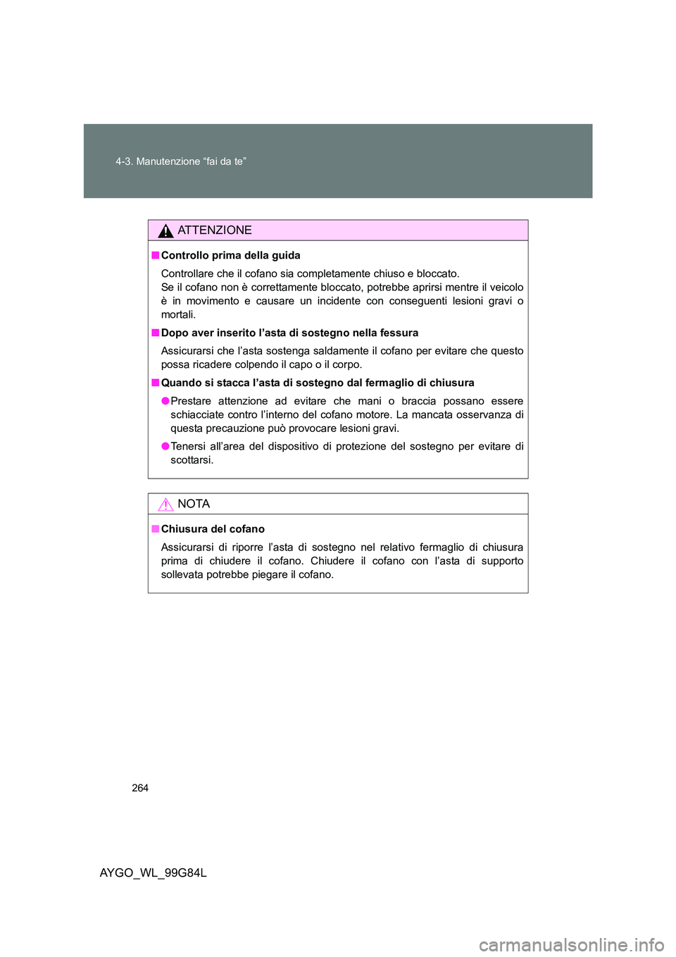 TOYOTA AYGO 2014 Manuale duso (in Italian) 264
4-3. Manutenzione “fai da te”
AYGO_WL_99G84L
ATTENZIONE
■ Controllo prima della guida
Controllare che il cofano sia completamente chiuso e bloccato.
Se il cofano non è correttamente blo TOYOTA AYGO 2014 Manuale duso (in Italian) 264
4-3. Manutenzione “fai da te”
AYGO_WL_99G84L
ATTENZIONE
■ Controllo prima della guida
Controllare che il cofano sia completamente chiuso e bloccato.
Se il cofano non è correttamente blo