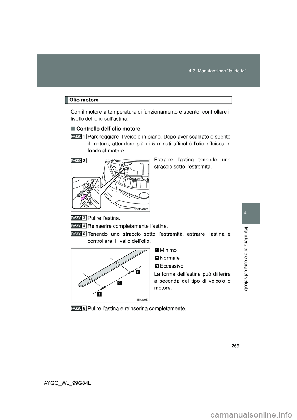 TOYOTA AYGO 2014 Manuale duso (in Italian) 269
4-3. Manutenzione “fai da te”
4
Manutenzione e cura del veicolo
AYGO_WL_99G84L
Olio motore
Con il motore a temperatura di funzionamento e spento, controllare il
livello dell’olio sull’a TOYOTA AYGO 2014 Manuale duso (in Italian) 269
4-3. Manutenzione “fai da te”
4
Manutenzione e cura del veicolo
AYGO_WL_99G84L
Olio motore
Con il motore a temperatura di funzionamento e spento, controllare il
livello dell’olio sull’a