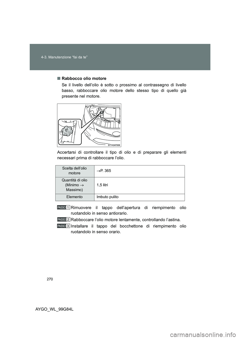 TOYOTA AYGO 2014 Manuale duso (in Italian) 270
4-3. Manutenzione “fai da te”
AYGO_WL_99G84L
■ Rabbocco olio motore
Se il livello dell’olio è sotto o prossimo al contrassegno di livello
basso, rabboccare olio motore dello stesso ti TOYOTA AYGO 2014 Manuale duso (in Italian) 270
4-3. Manutenzione “fai da te”
AYGO_WL_99G84L
■ Rabbocco olio motore
Se il livello dell’olio è sotto o prossimo al contrassegno di livello
basso, rabboccare olio motore dello stesso ti