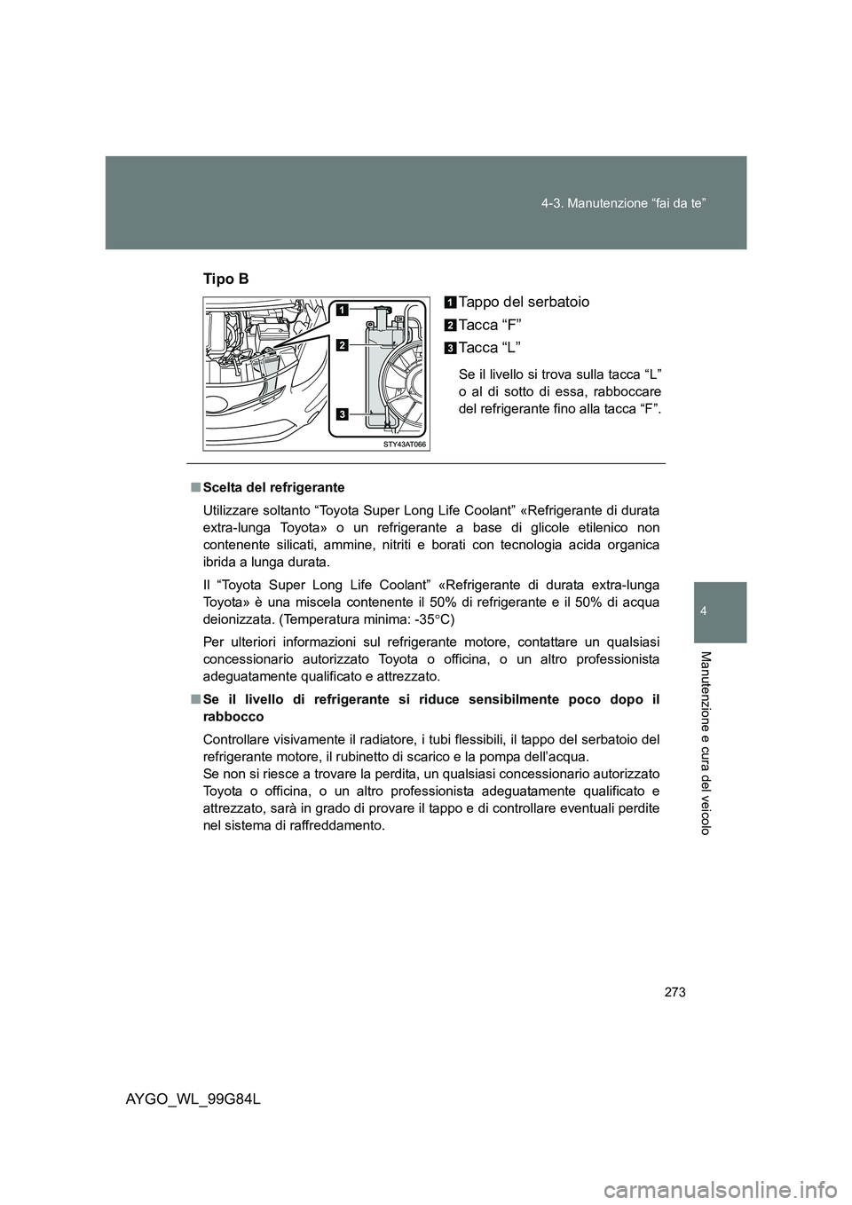 TOYOTA AYGO 2014 Manuale duso (in Italian) 273
4-3. Manutenzione “fai da te”
4
Manutenzione e cura del veicolo
AYGO_WL_99G84L
Tipo B
Tappo del serbatoio
Tacca “F”
Tacca “L”
Se il livello si trova sulla tacca “L”
o al di so TOYOTA AYGO 2014 Manuale duso (in Italian) 273
4-3. Manutenzione “fai da te”
4
Manutenzione e cura del veicolo
AYGO_WL_99G84L
Tipo B
Tappo del serbatoio
Tacca “F”
Tacca “L”
Se il livello si trova sulla tacca “L”
o al di so