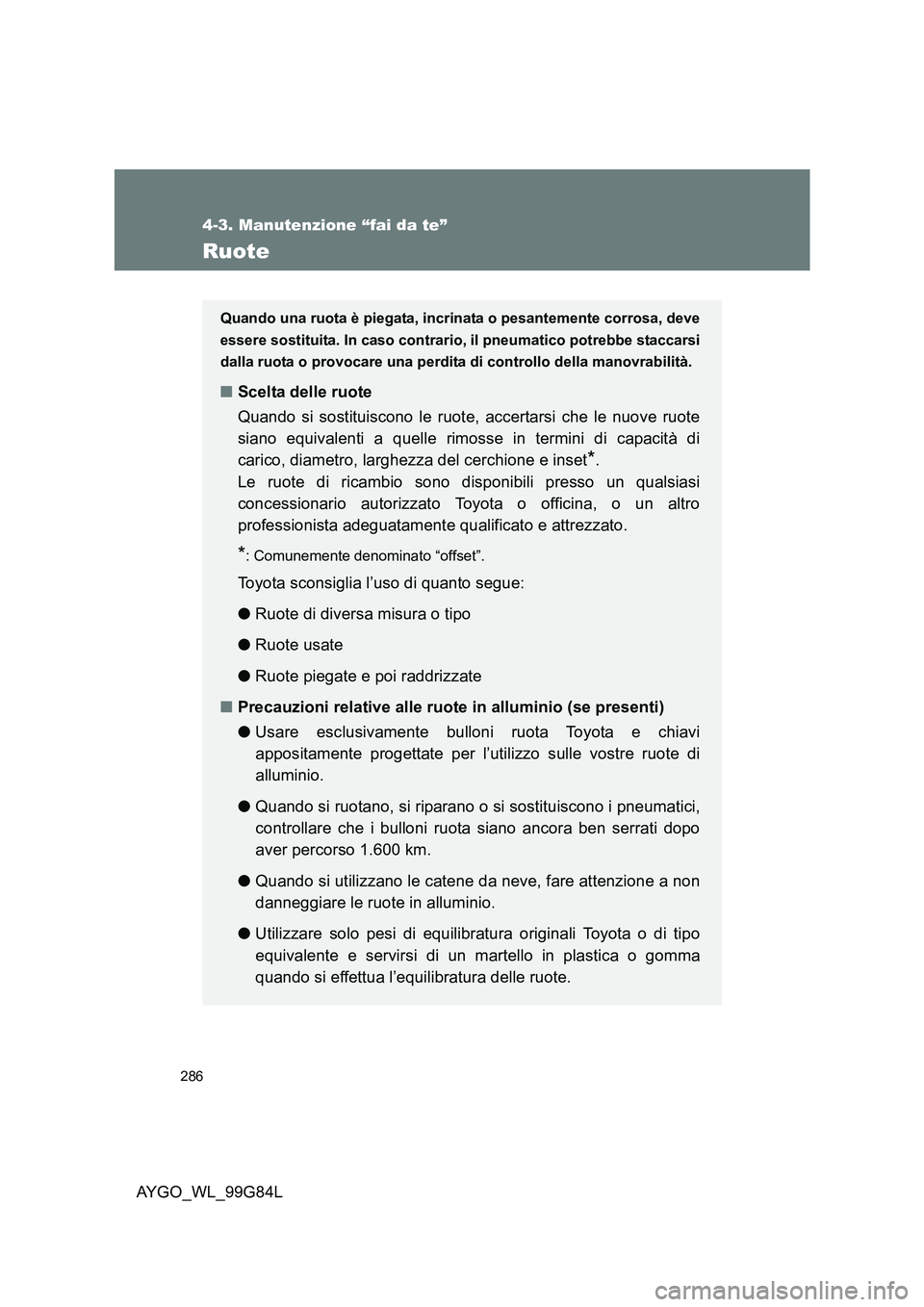TOYOTA AYGO 2014  Manuale duso (in Italian) 286
4-3. Manutenzione “fai da te”
AYGO_WL_99G84L
Ruote
Quando una ruota è piegata, incrinata o pesantemente corrosa, deve 
essere sostituita. In caso contrario, il pneumatico potrebbe staccarsi
d