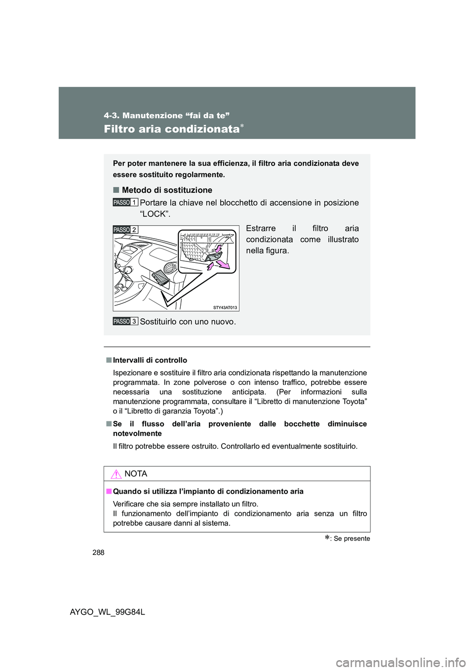 TOYOTA AYGO 2014  Manuale duso (in Italian) 288
4-3. Manutenzione “fai da te”
AYGO_WL_99G84L
Filtro aria condizionata∗
∗: Se presente
■Intervalli di controllo 
Ispezionare e sostituire il filtro aria condizionata rispettando la manute