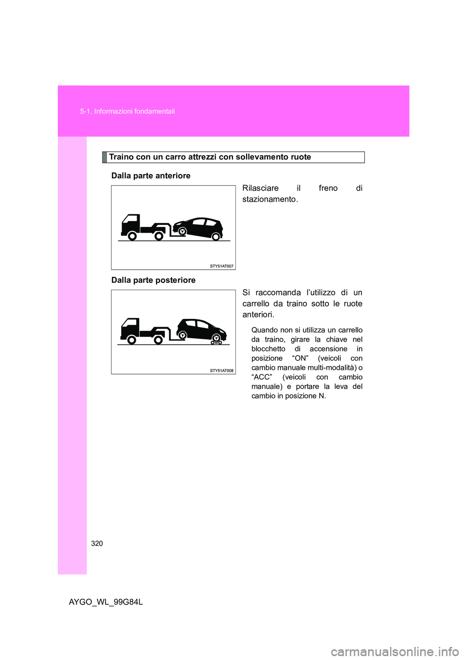 TOYOTA AYGO 2014  Manuale duso (in Italian) 320 
5-1. Informazioni fondamentali
AYGO_WL_99G84L
Traino con un carro attrezzi con sollevamento ruote 
Dalla parte anteriore 
Rilasciare il freno di 
stazionamento. 
Dalla parte posteriore 
Si raccom