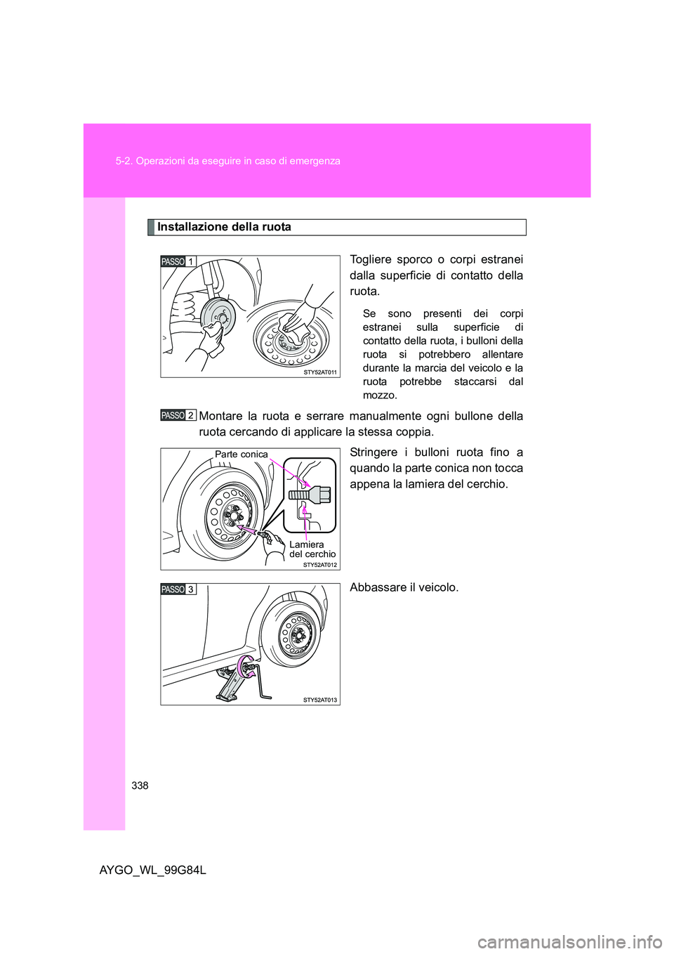 TOYOTA AYGO 2014  Manuale duso (in Italian) 338 
5-2. Operazioni da eseguire in caso di emergenza
AYGO_WL_99G84L
Installazione della ruota 
Togliere sporco o corpi estranei 
dalla superficie di contatto della
ruota.
Se sono presenti dei corpi 
