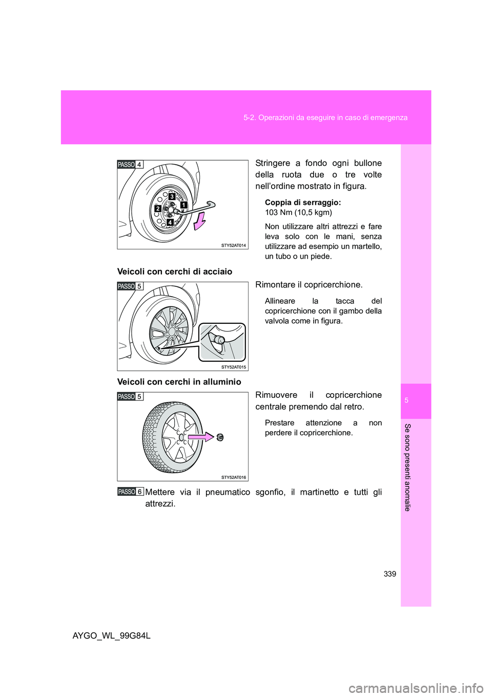 TOYOTA AYGO 2014  Manuale duso (in Italian) 5
339 
5-2. Operazioni da eseguire in caso di emergenza
Se sono presenti anomalie
AYGO_WL_99G84L 
Stringere a fondo ogni bullone 
della ruota due o tre volte 
nell’ordine mostrato in figura.
Coppia 