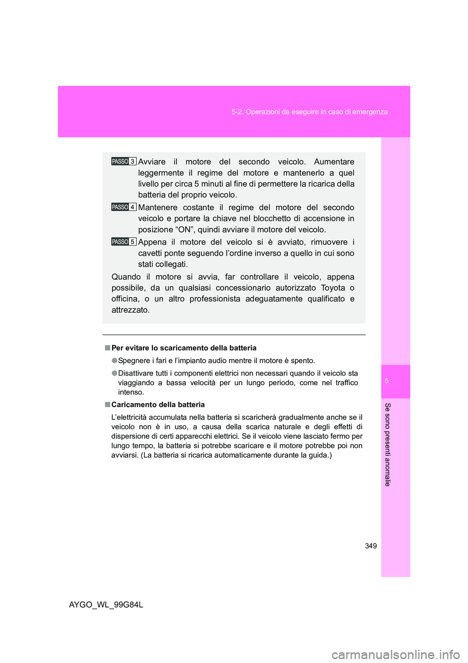 TOYOTA AYGO 2014 Manuale duso (in Italian) 5
349
5-2. Operazioni da eseguire in caso di emergenza
Se sono presenti anomalie
AYGO_WL_99G84L
■ Per evitare lo scaricamento della batteria
● Spegnere i fari e l’impianto audio mentre il moto TOYOTA AYGO 2014 Manuale duso (in Italian) 5
349
5-2. Operazioni da eseguire in caso di emergenza
Se sono presenti anomalie
AYGO_WL_99G84L
■ Per evitare lo scaricamento della batteria
● Spegnere i fari e l’impianto audio mentre il moto
