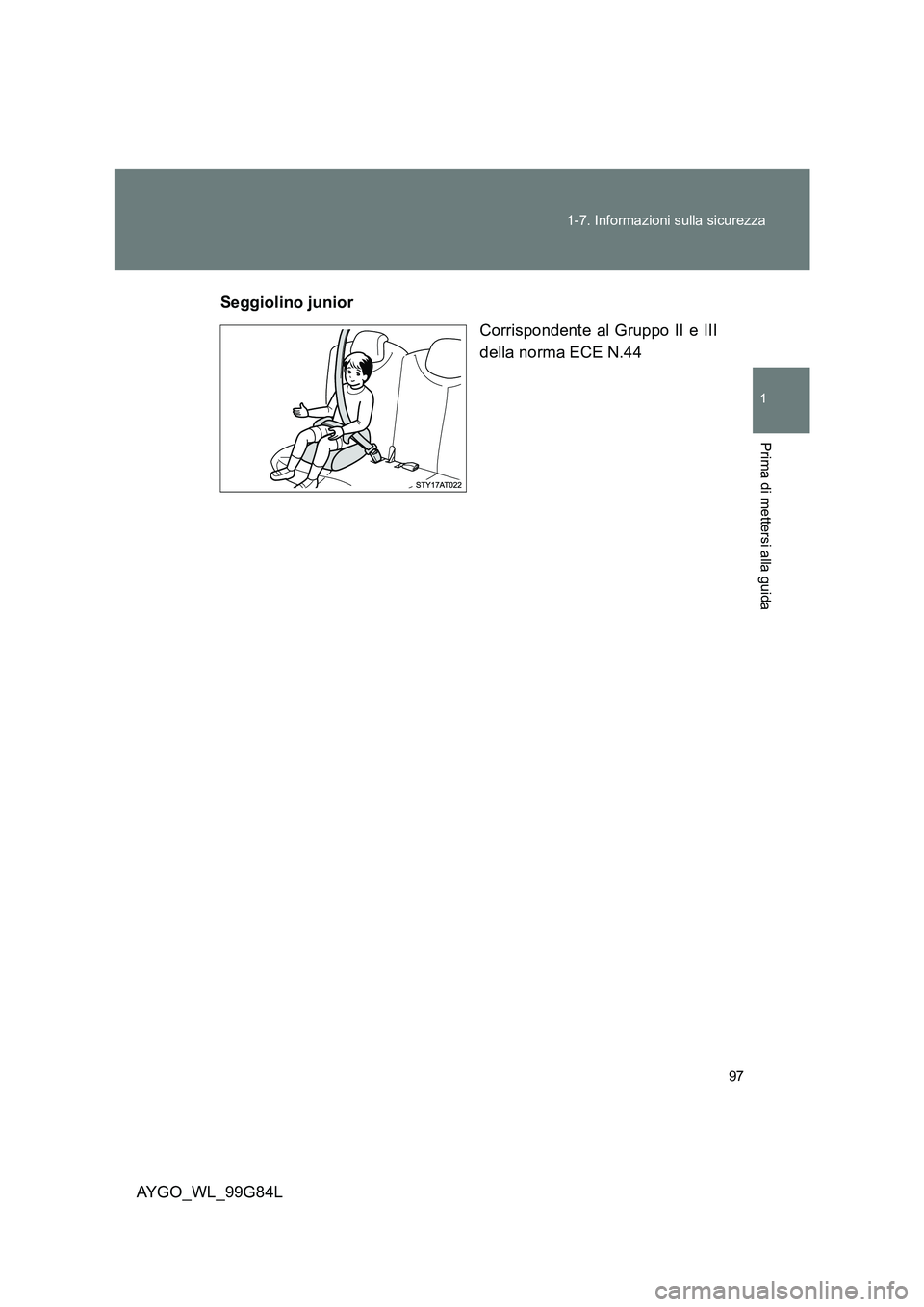 TOYOTA AYGO 2014 Manuale duso (in Italian) 97
1-7. Informazioni sulla sicurezza
1
Prima di mettersi alla guida
AYGO_WL_99G84L
Seggiolino junior
Corrispondente al Gruppo II e III
della norma ECE N.44 TOYOTA AYGO 2014 Manuale duso (in Italian) 97
1-7. Informazioni sulla sicurezza
1
Prima di mettersi alla guida
AYGO_WL_99G84L
Seggiolino junior
Corrispondente al Gruppo II e III
della norma ECE N.44