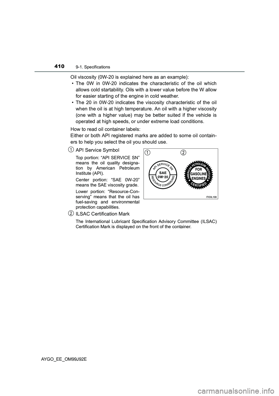 TOYOTA AYGO 2015  Owners Manual (in English) 4109-1. Specifications
AYGO_EE_OM99J92E
Oil viscosity (0W-20 is explained here as an example): 
• The 0W in 0W-20 indicates the characteristic of the oil which 
allows cold startability. Oils with a