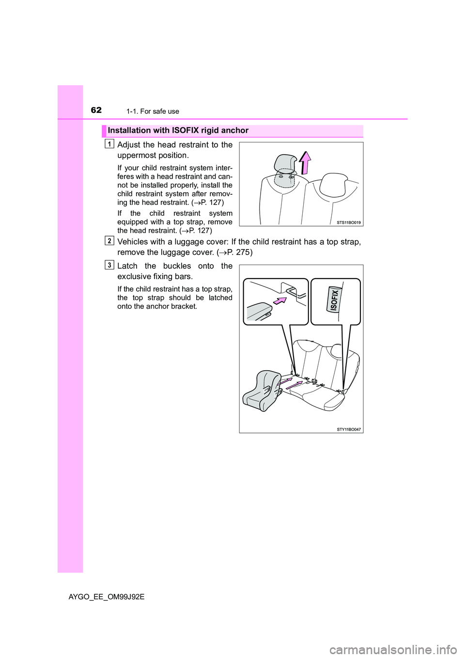 TOYOTA AYGO 2015 (in English) Repair Manual 621-1. For safe use
AYGO_EE_OM99J92E
Adjust the head restraint to the
uppermost position.
If your child restraint system inter-
feres with a head restraint and can-
not be installed properly, insta TOYOTA AYGO 2015 (in English) Repair Manual 621-1. For safe use
AYGO_EE_OM99J92E
Adjust the head restraint to the
uppermost position.
If your child restraint system inter-
feres with a head restraint and can-
not be installed properly, insta