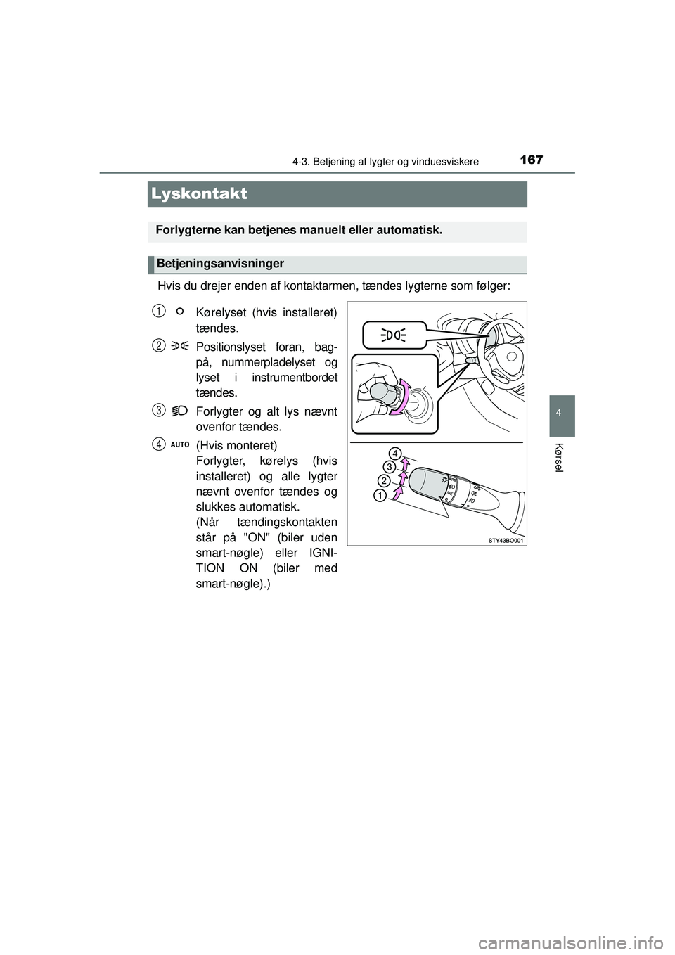 TOYOTA AYGO 2015 Brugsanvisning (in Danish) 167
4
4-3. Betjening af lygter og vinduesviskere
Kørsel
OM99J92DK
Lyskontakt
Hvis du drejer enden af kontaktarmen, tændes lygterne som følger:
Kørelyset (hvis installeret)
tændes.
Positionslyset TOYOTA AYGO 2015 Brugsanvisning (in Danish) 167
4
4-3. Betjening af lygter og vinduesviskere
Kørsel
OM99J92DK
Lyskontakt
Hvis du drejer enden af kontaktarmen, tændes lygterne som følger:
Kørelyset (hvis installeret)
tændes.
Positionslyset