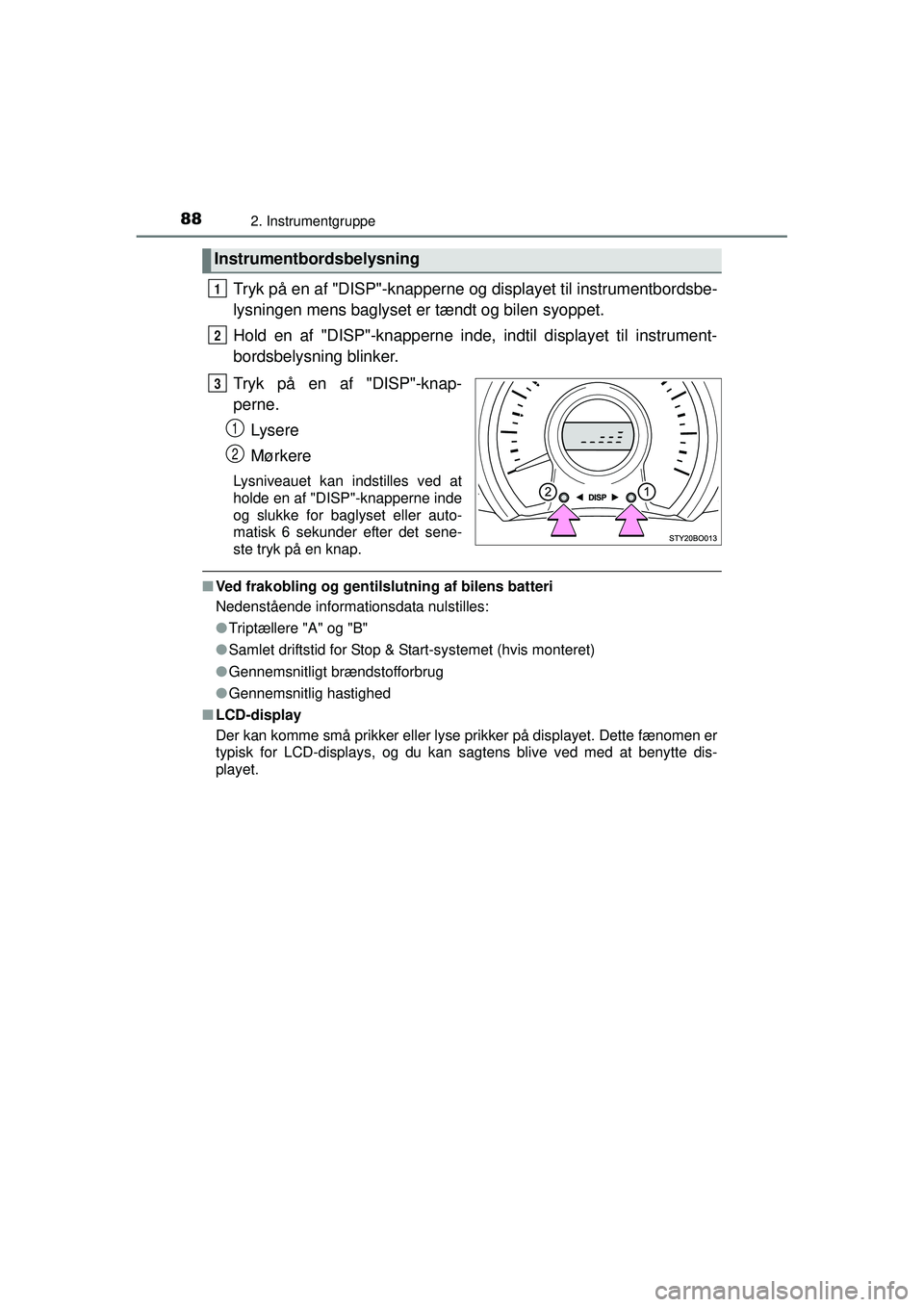 TOYOTA AYGO 2015  Brugsanvisning (in Danish) 882. Instrumentgruppe
OM99J92DK
Tryk på en af "DISP"-knapperne og displayet til instrumentbordsbe-
lysningen mens baglyset er tændt og bilen syoppet.
Hold en af "DISP"-knapperne inde, indtil display