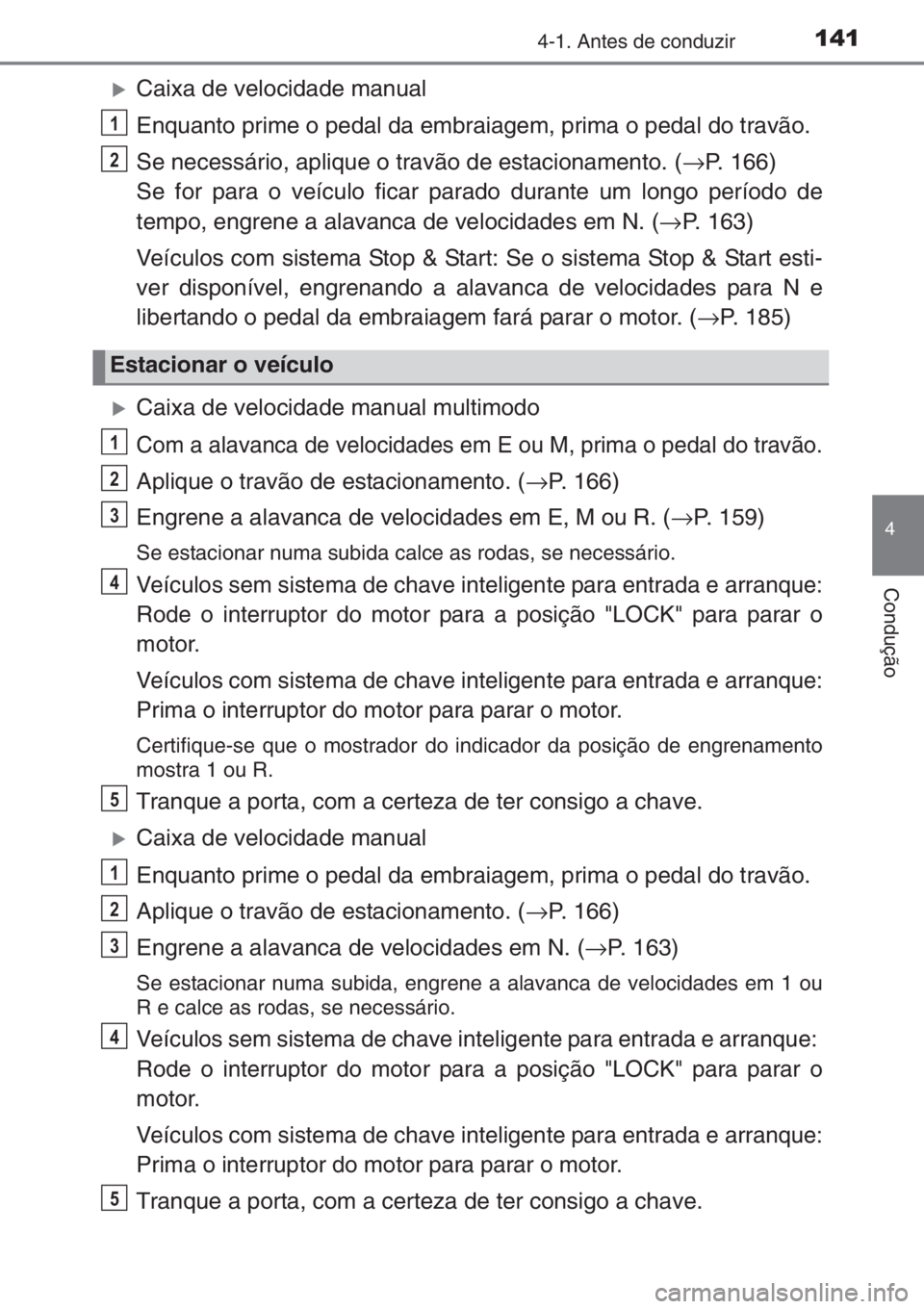 TOYOTA AYGO 2015  Manual de utilização (in Portuguese) 1414-1. Antes de conduzir
4
Condução
�XCaixa de velocidade manual
Enquanto prime o pedal da embraiagem, prima o pedal do travão.
Se necessário, aplique o travão de estacionamento. (→P. 166) 
Se
