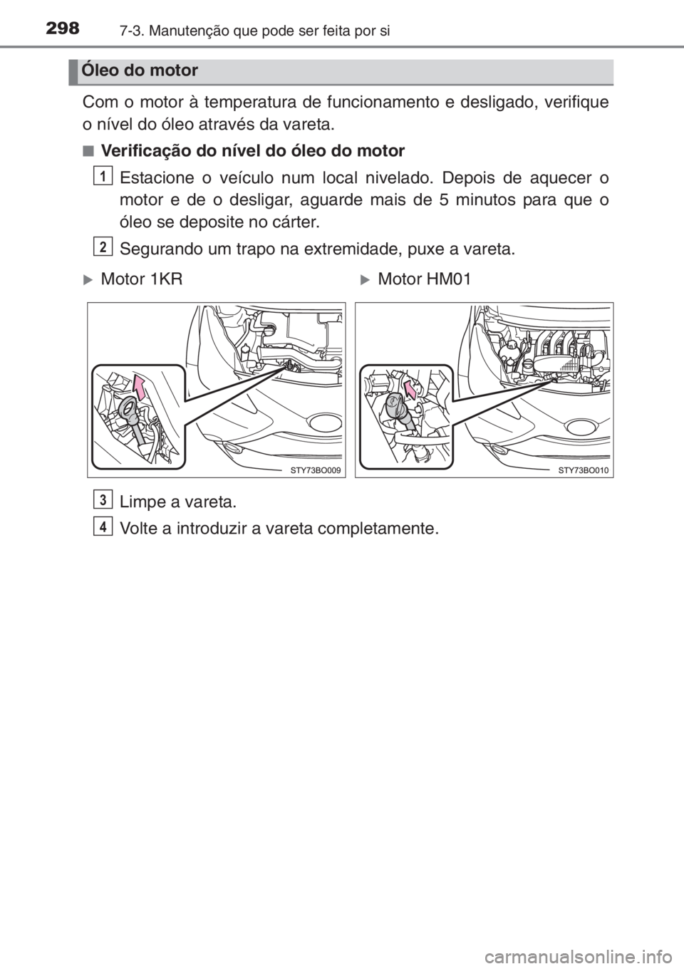 TOYOTA AYGO 2015  Manual de utilização (in Portuguese) 2987-3. Manutenção que pode ser feita por si
Com o motor à temperatura de funcionamento e desligado, verifique
o nível do óleo através da vareta.
■Verificação do nível do óleo do motor
Est
