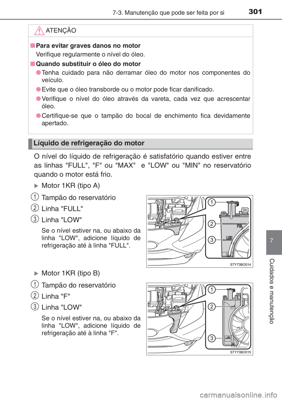 TOYOTA AYGO 2015  Manual de utilização (in Portuguese) 3017-3. Manutenção que pode ser feita por si
7
Cuidados e manutenção
O nível do líquido de refrigeração é satisfatório quando estiver entre
as linhas "FULL", "F" ou "MAX&