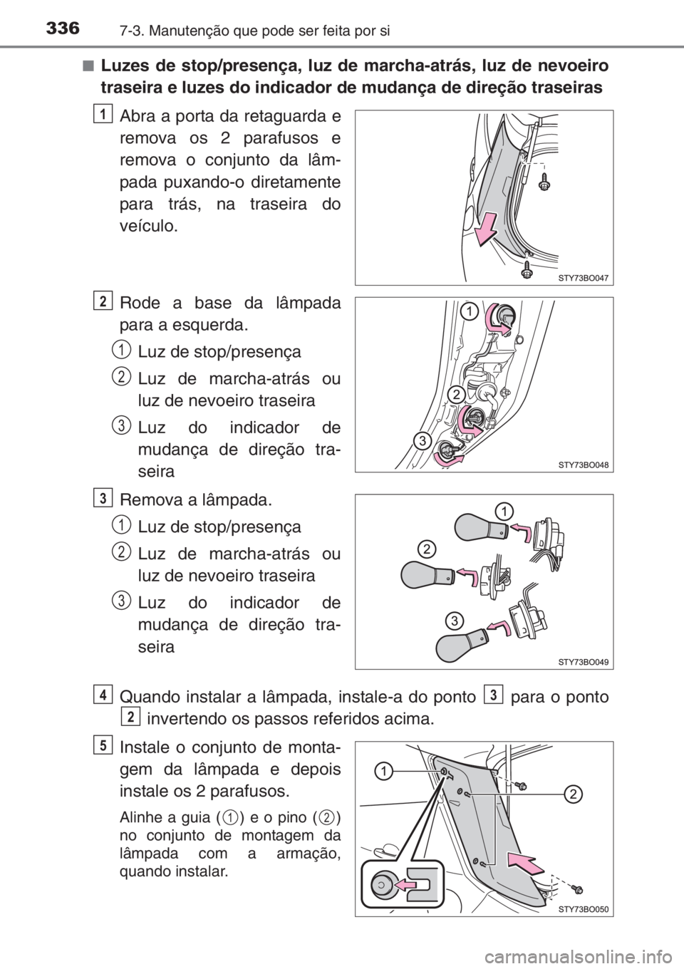 TOYOTA AYGO 2015  Manual de utilização (in Portuguese) 3367-3. Manutenção que pode ser feita por si
■Luzes de stop/presença, luz de marcha-atrás, luz de nevoeiro
traseira e luzes do indicador de mudança de direção traseiras
Abra a porta da retagu