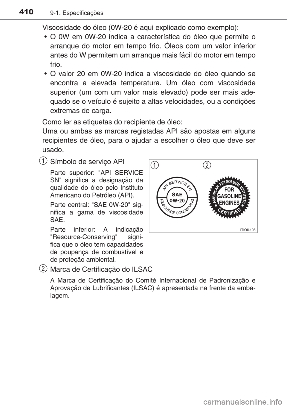 TOYOTA AYGO 2015  Manual de utilização (in Portuguese) 4109-1. Especificações
Viscosidade do óleo (0W-20 é aqui explicado como exemplo):
• O 0W em 0W-20 indica a característica do óleo que permite o
arranque do motor em tempo frio. Óleos com um v