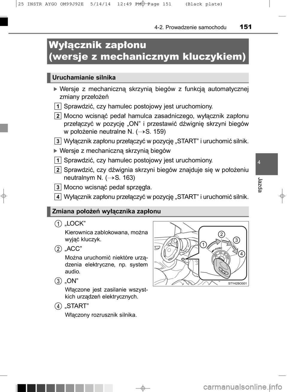 TOYOTA AYGO 2015  Instrukcja obsługi (in Polish) óWersje  z mechanicznà  skrzynià  biegów  z funkcjà  automatycznej
zmiany prze∏o˝eƒ
Sprawdziç, czy hamulec postojowy jest uruchomiony.
Mocno  wcisnàç  peda∏  hamulca  zasadniczego,  wy